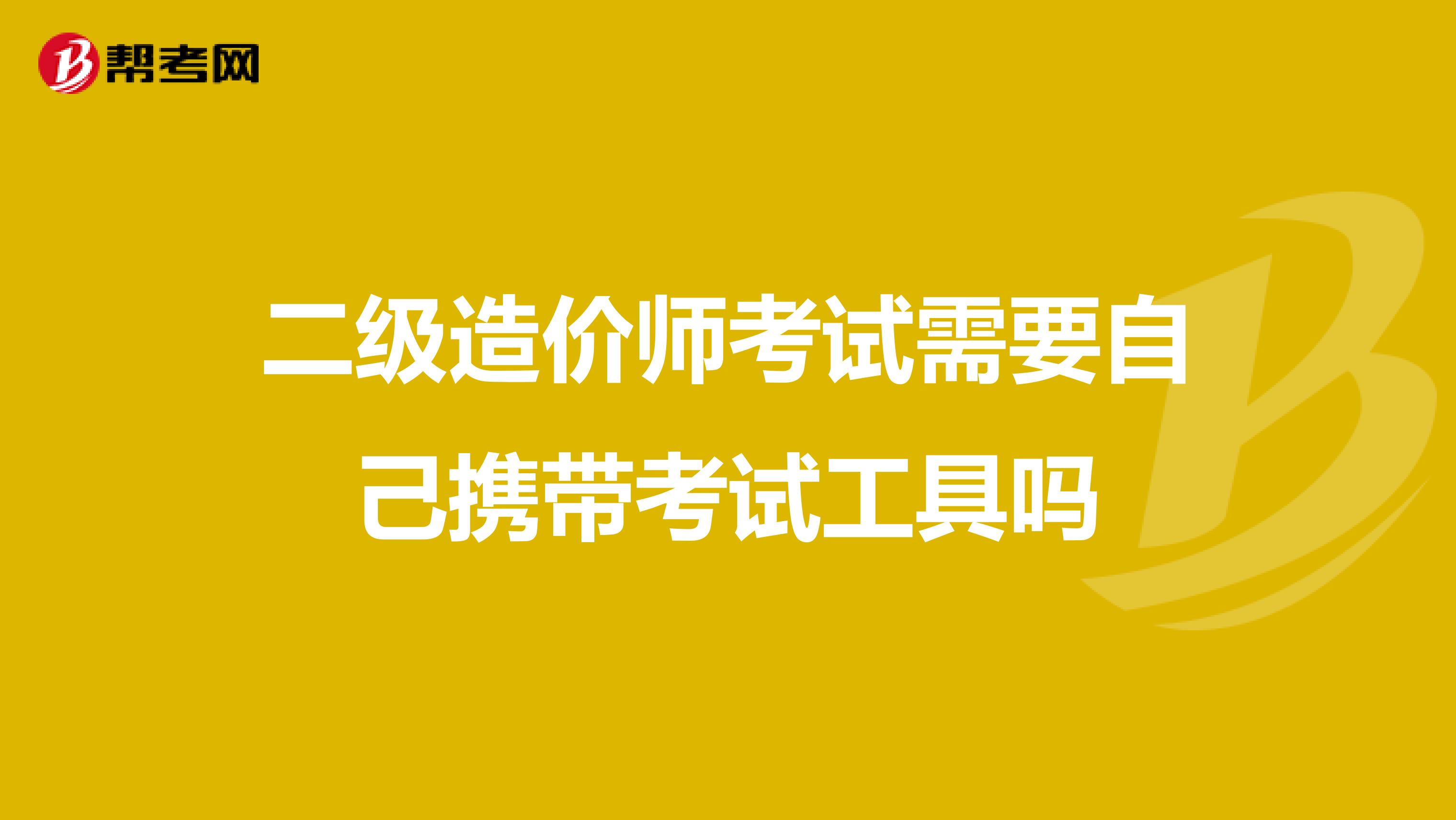 二级造价师考试需要自己携带考试工具吗