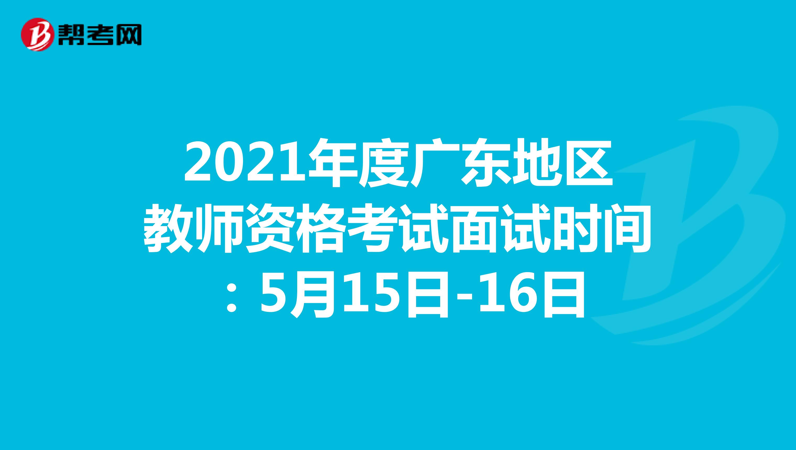 2021年度广东地区教师资格考试面试时间：5月15日-16日