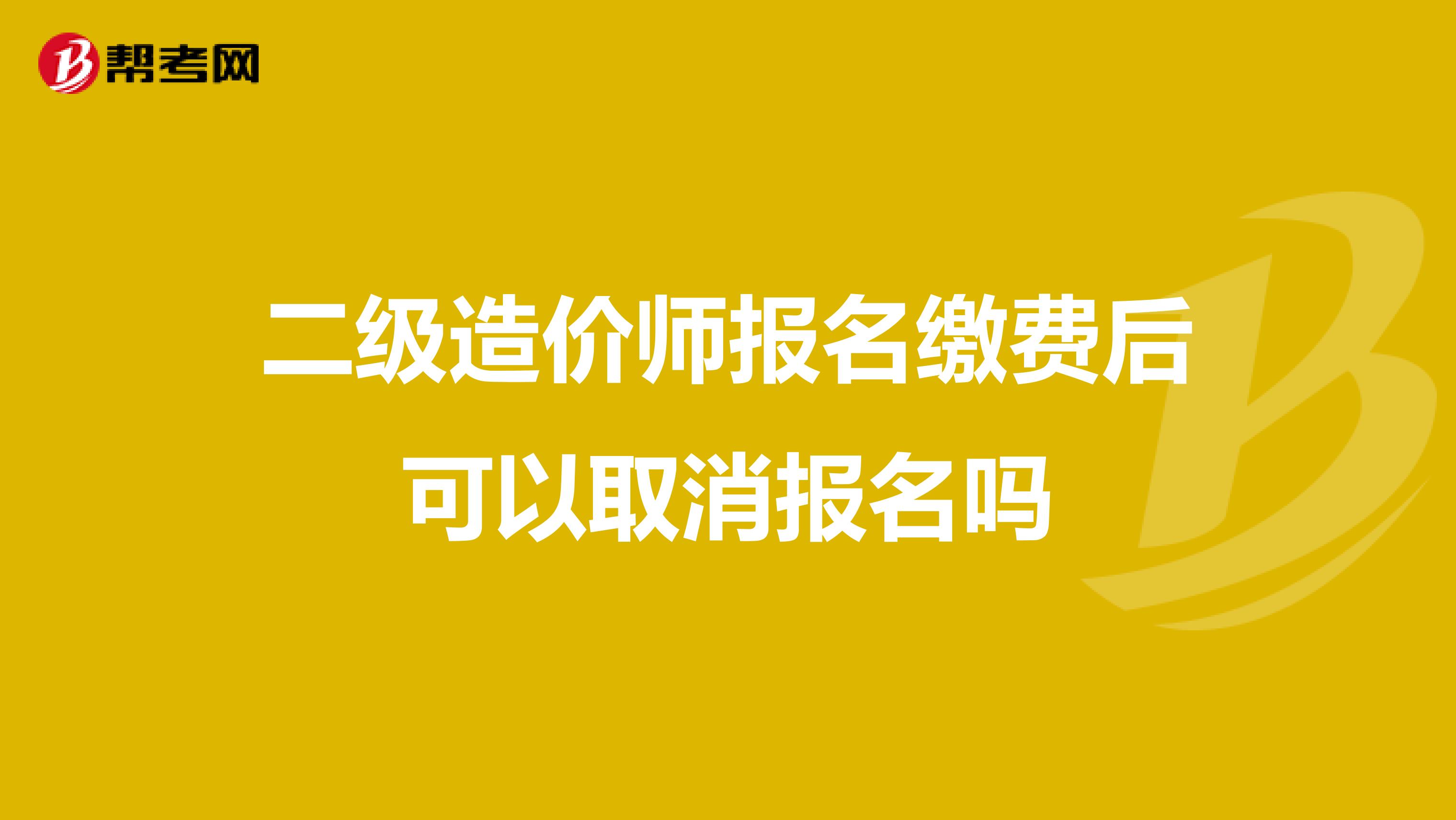 二級(jí)造價(jià)師報(bào)名繳費(fèi)后可以取消報(bào)名嗎