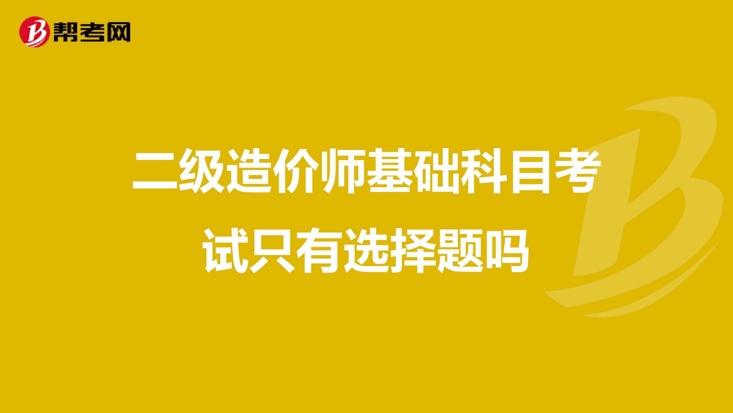 二级造价师基础科目考试只有选择题吗