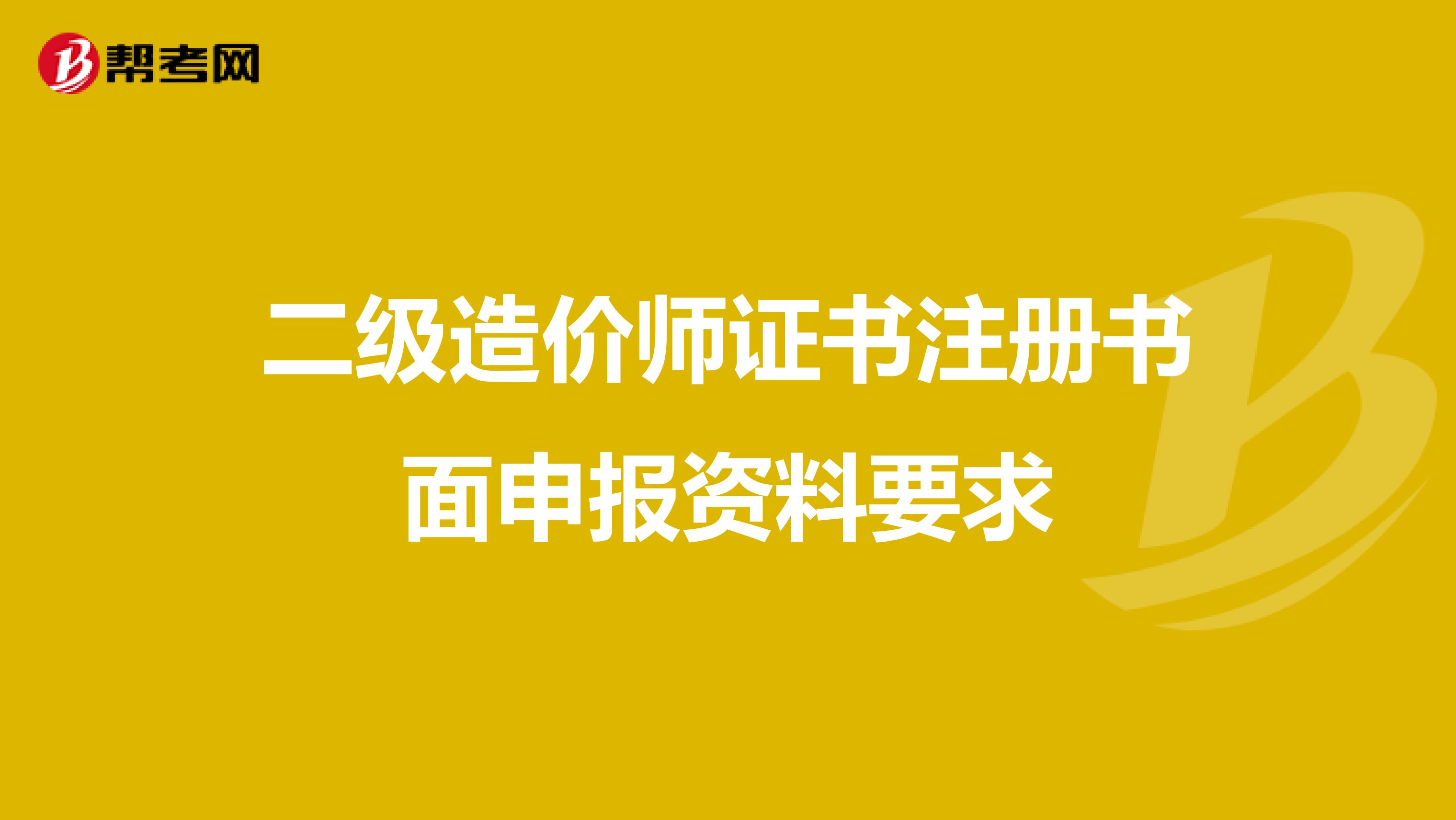 二级造价师证书注册书面申报资料要求