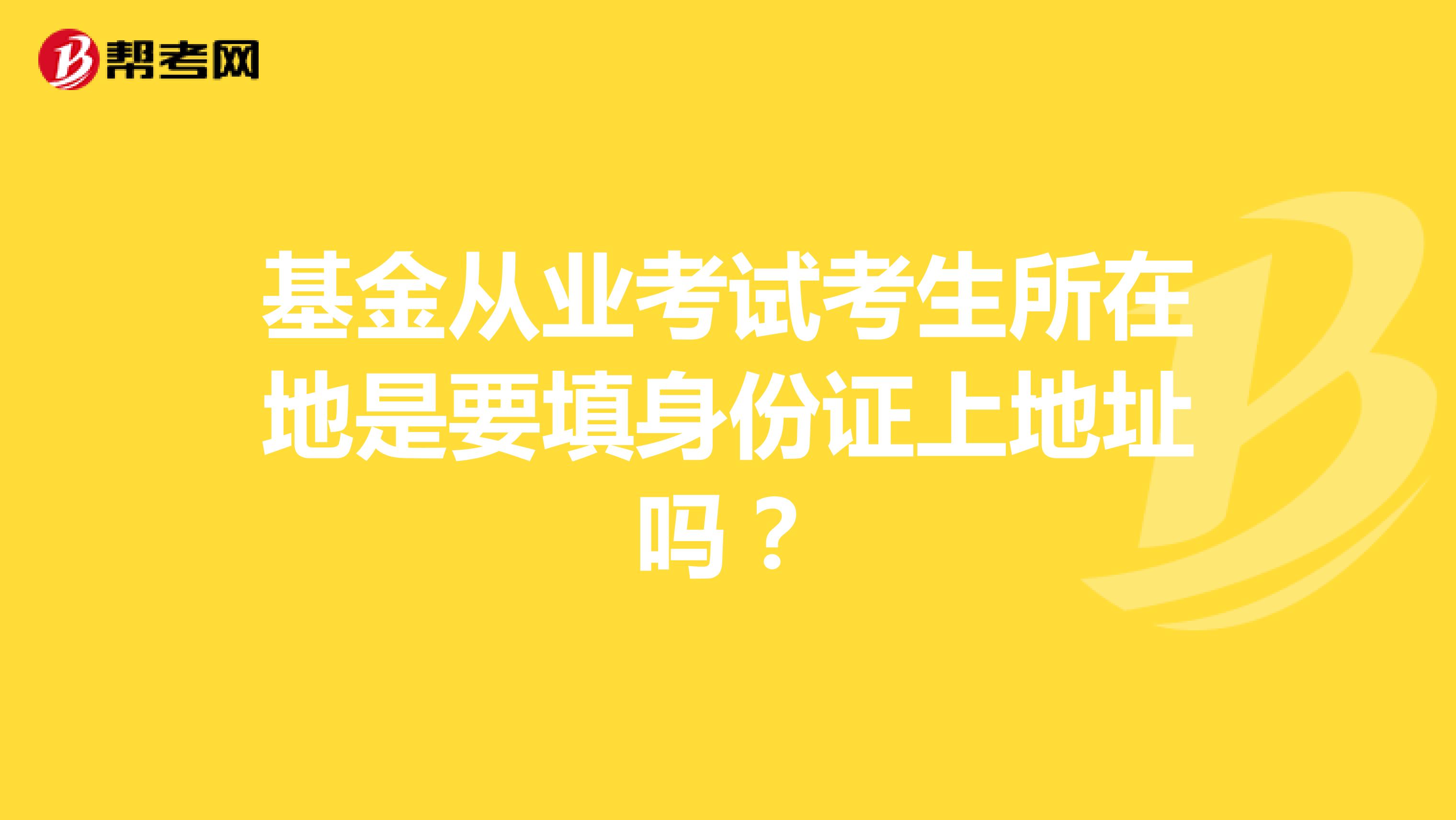基金从业考试考生所在地是要填身份证上地址吗?