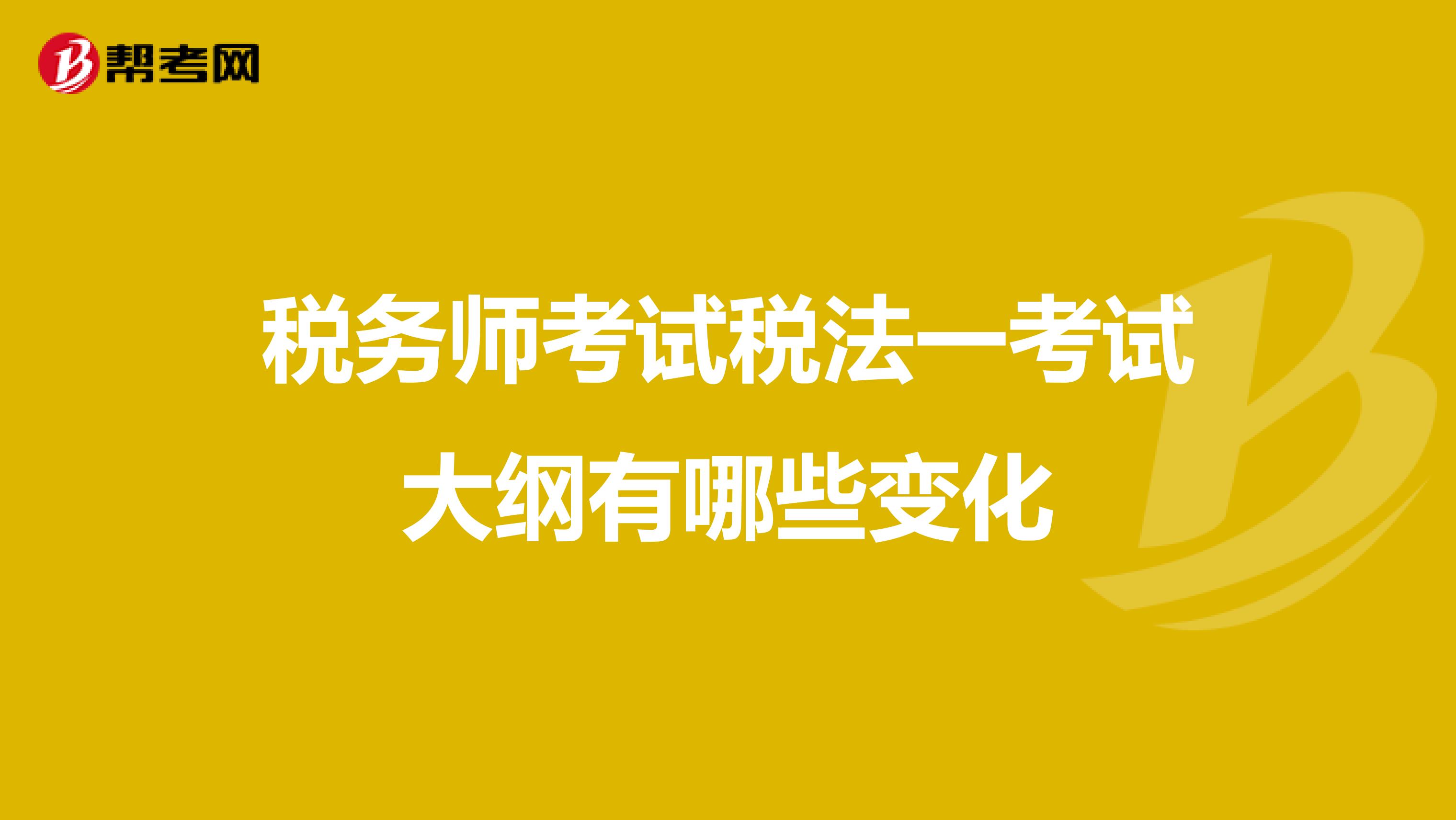 稅務(wù)師考試稅法一考試大綱有哪些變化