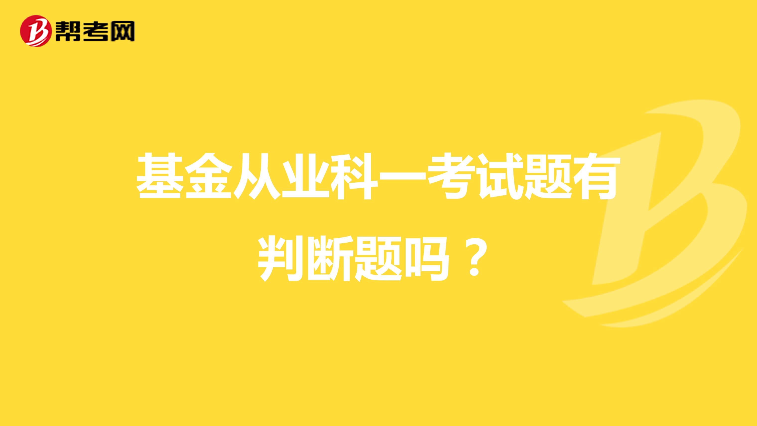 基金从业科一考试题有判断题吗?
