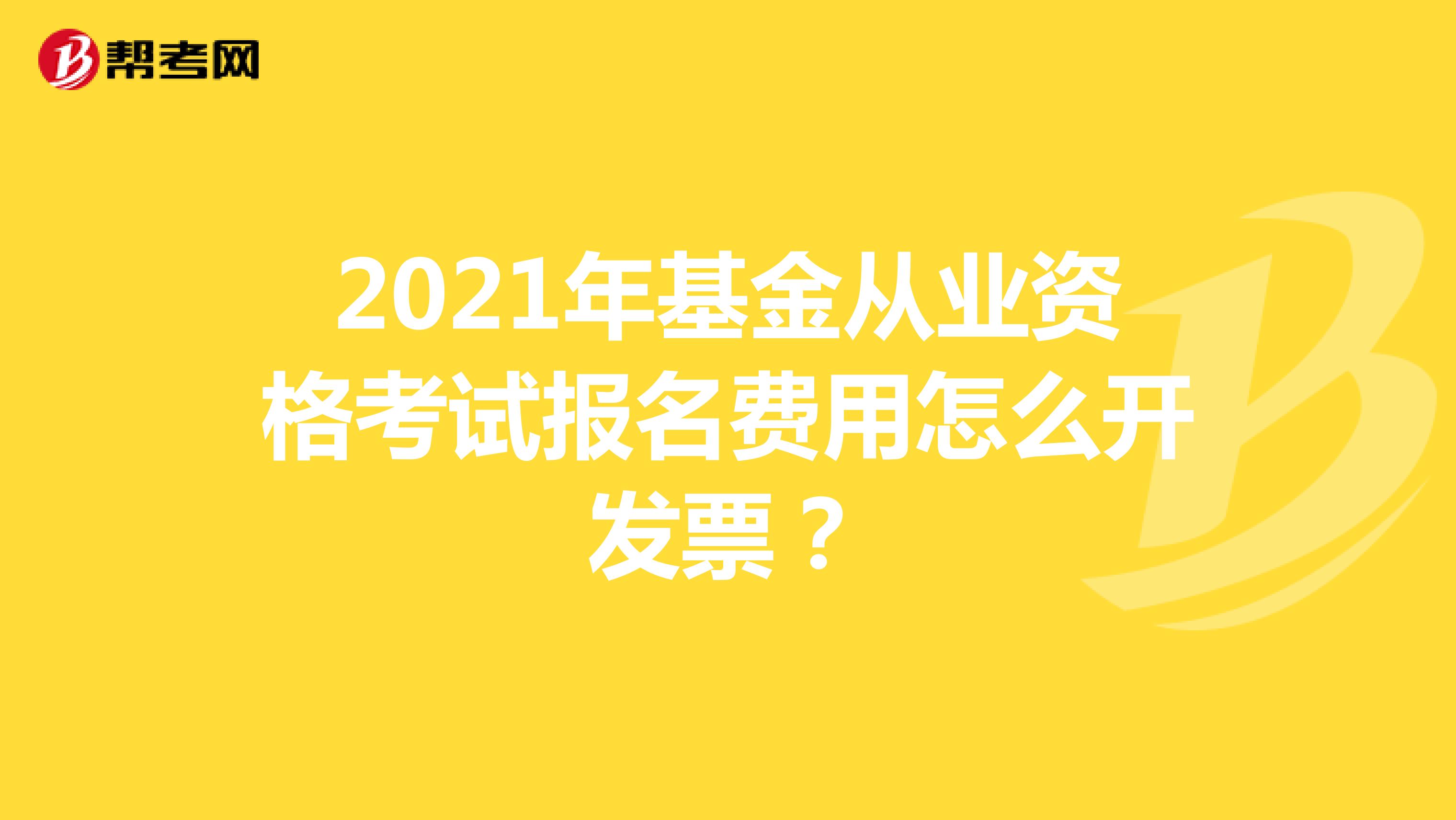 2021年基金从业资格考试报名费用怎么开发票?