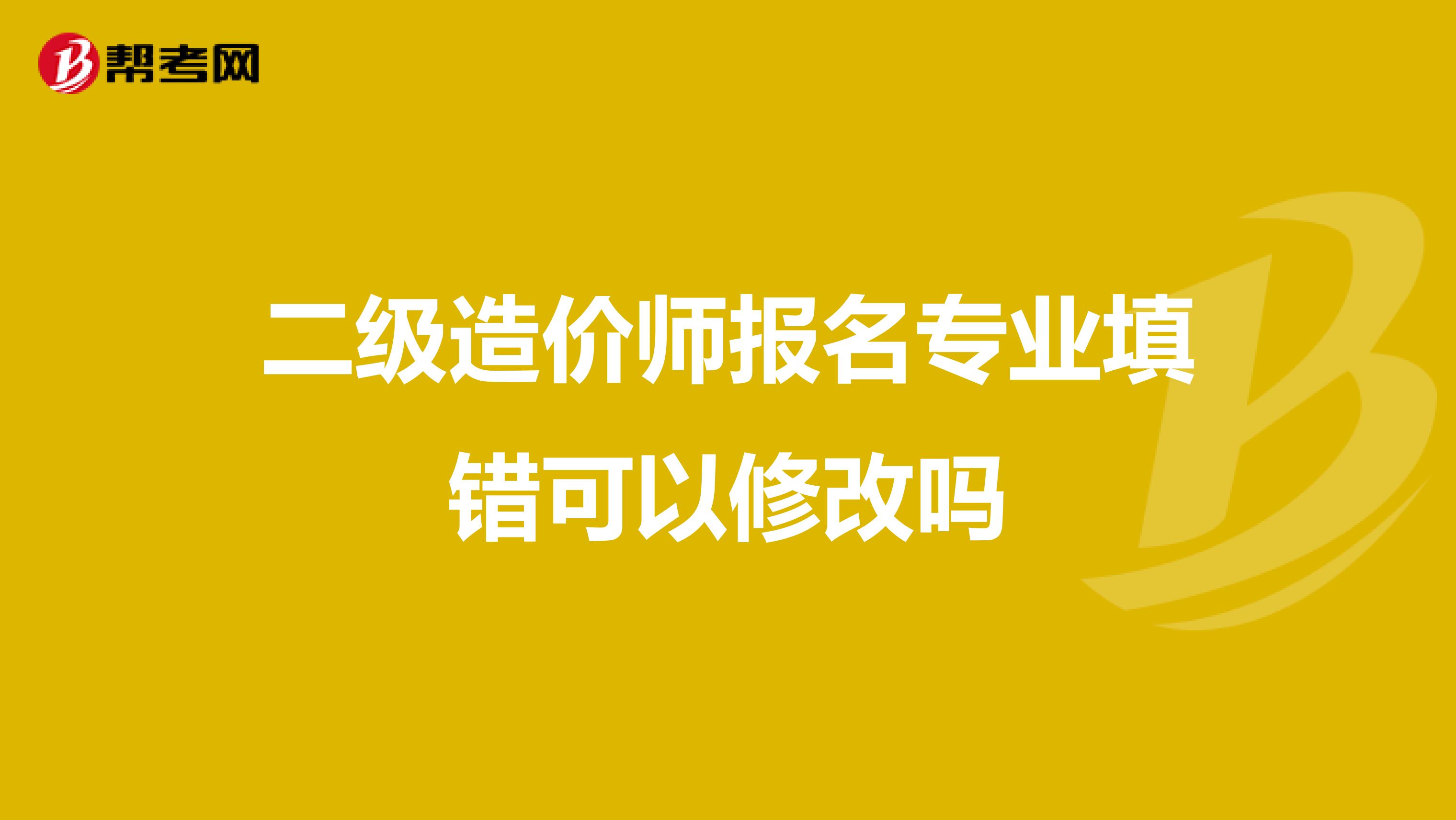 二级造价师报名专业填错可以修改吗