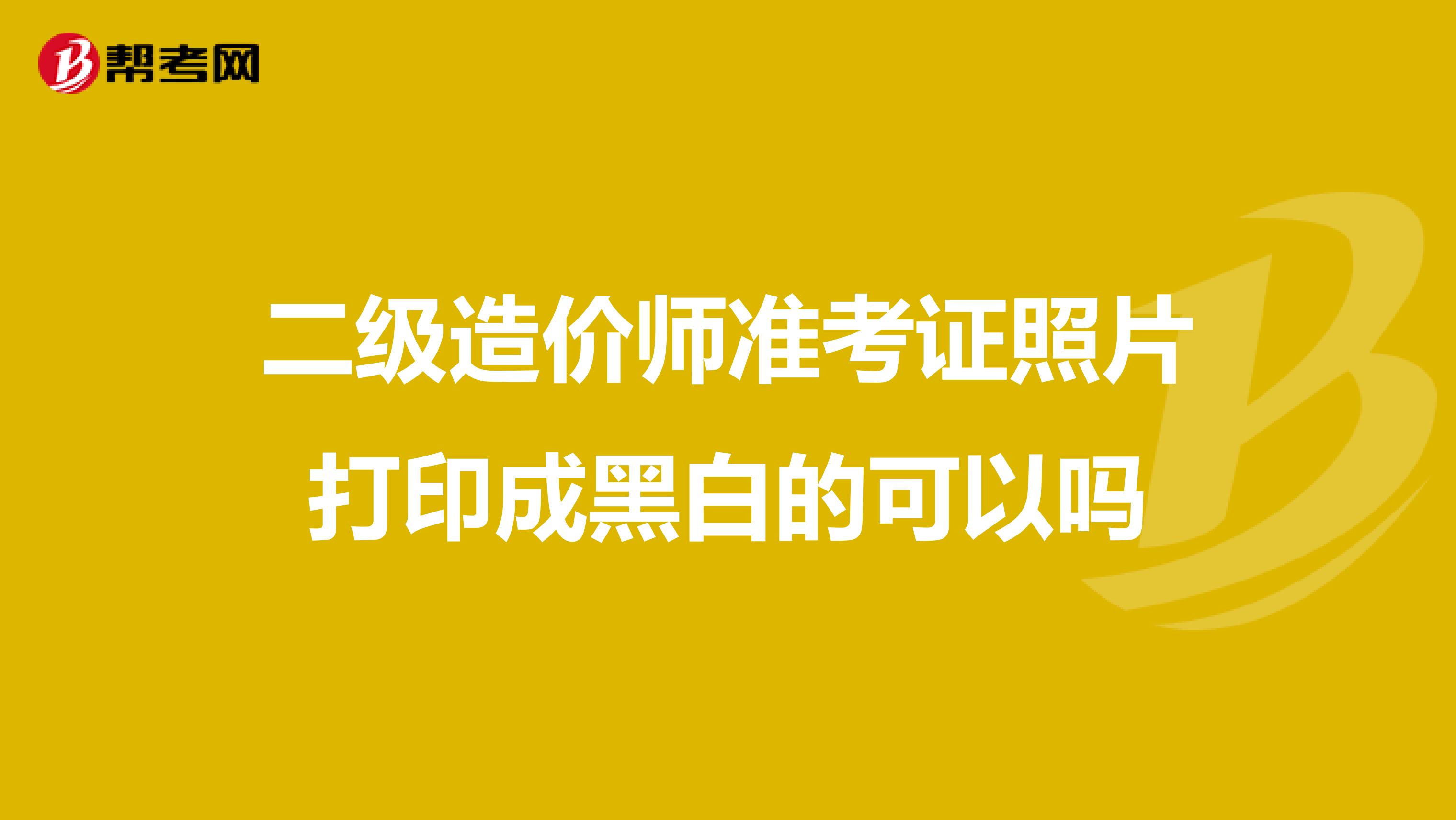 二级造价师准考证照片打印成黑白的可以吗