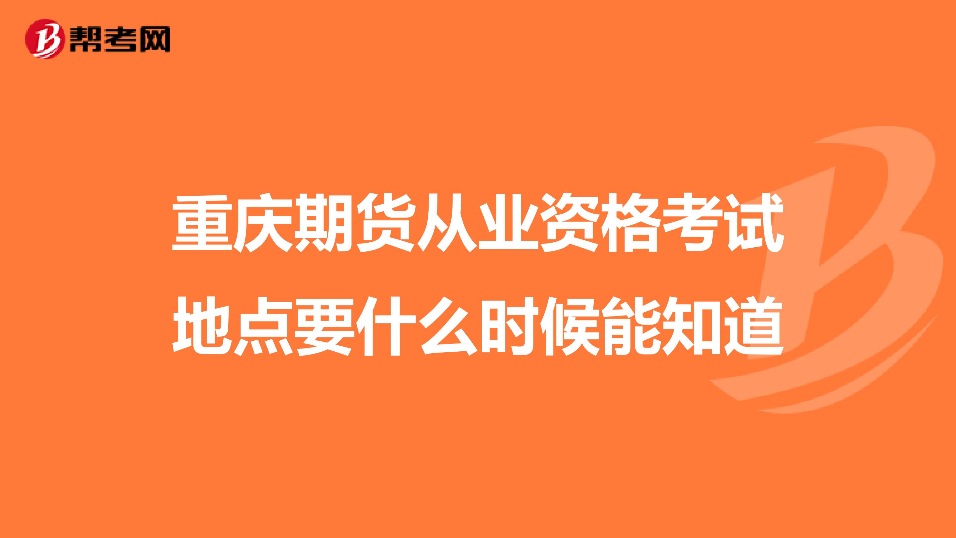 重慶期貨從業(yè)資格考試地點(diǎn)要什么時候能知道