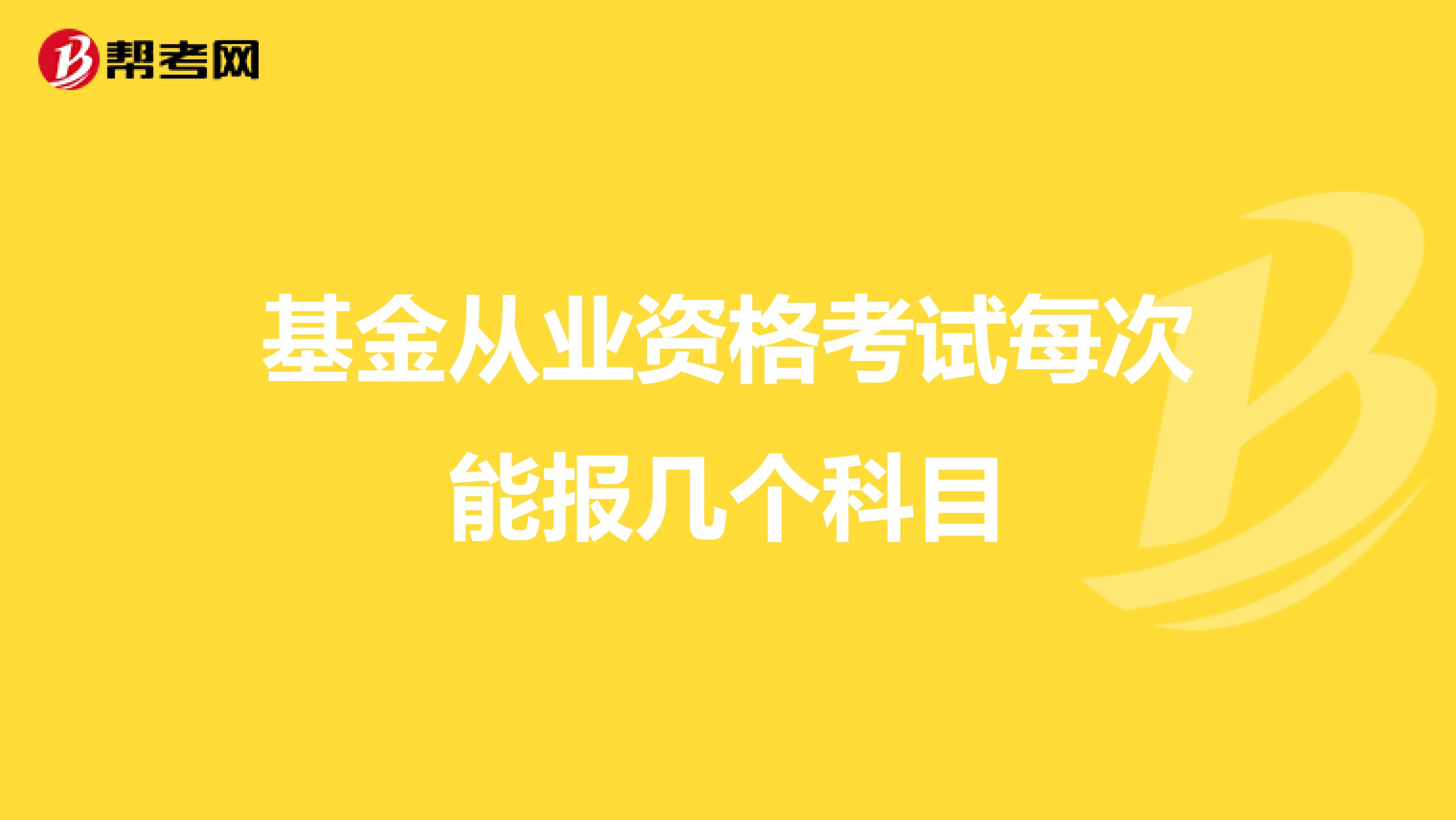 基金从业资格考试每次能报几个科目