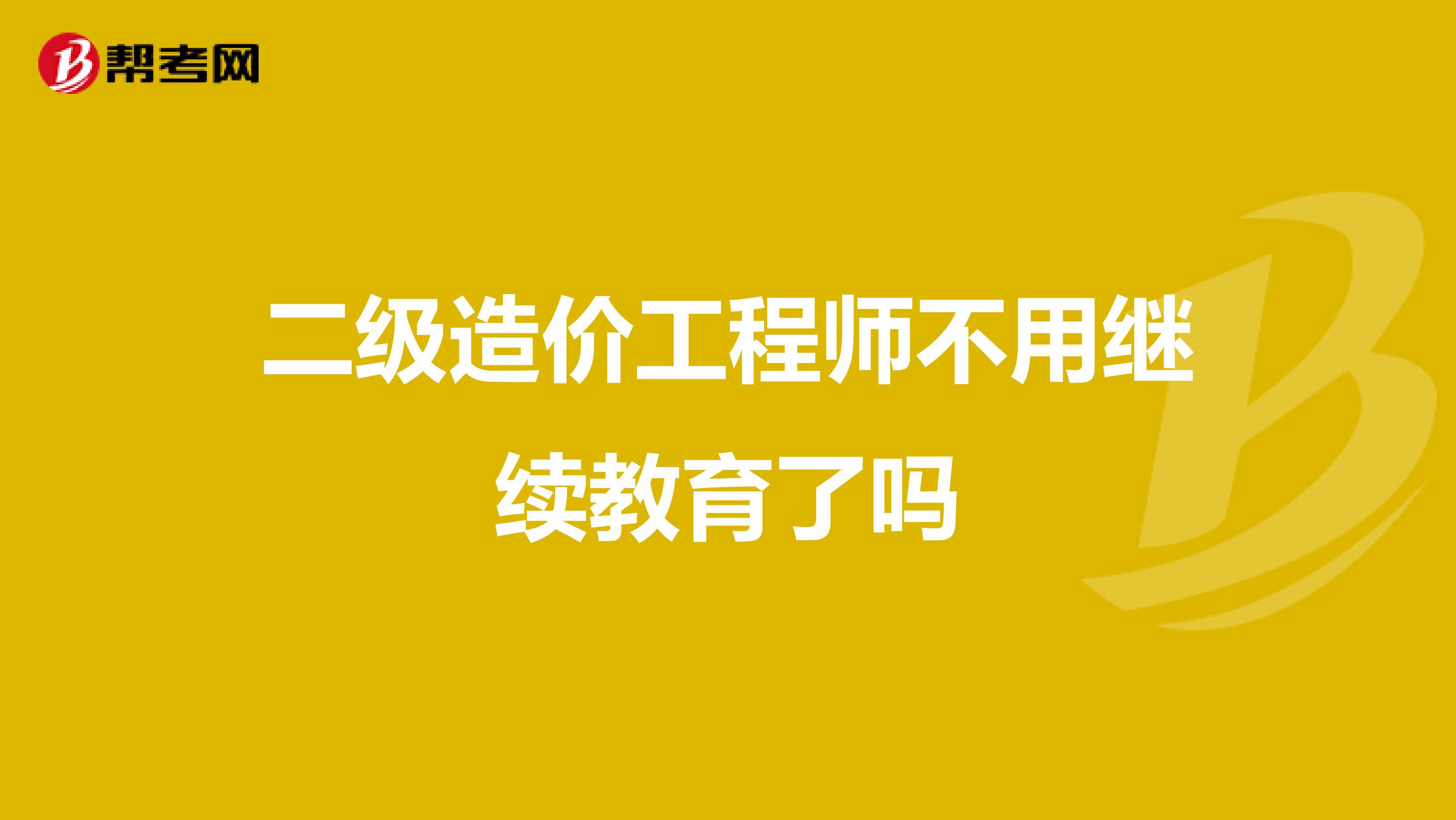 二級(jí)造價(jià)工程師不用繼續(xù)教育了嗎