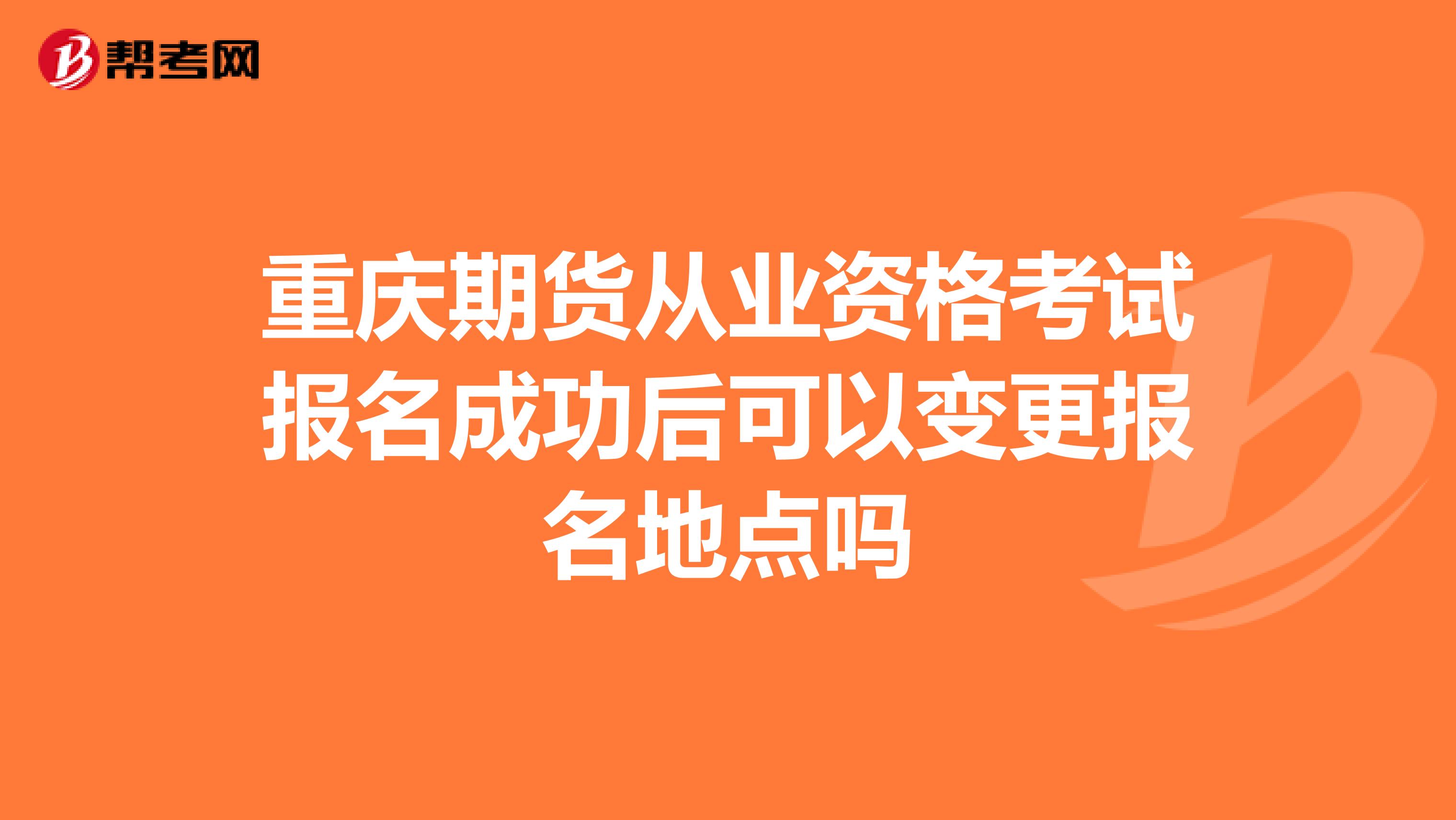 重慶期貨從業(yè)資格考試報名成功后可以變更報名地點嗎