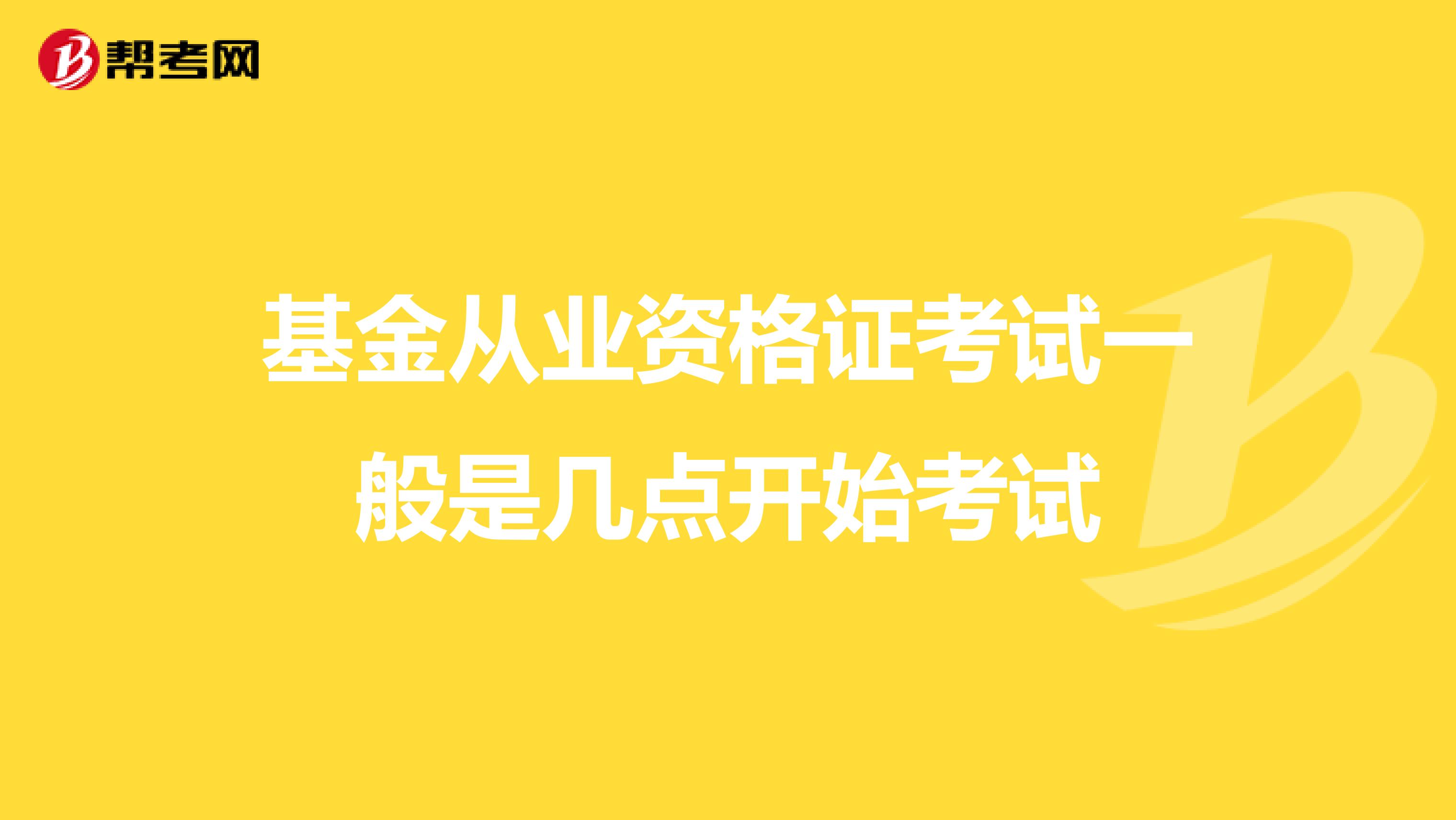 基金从业资格证考试一般是几点开始考试