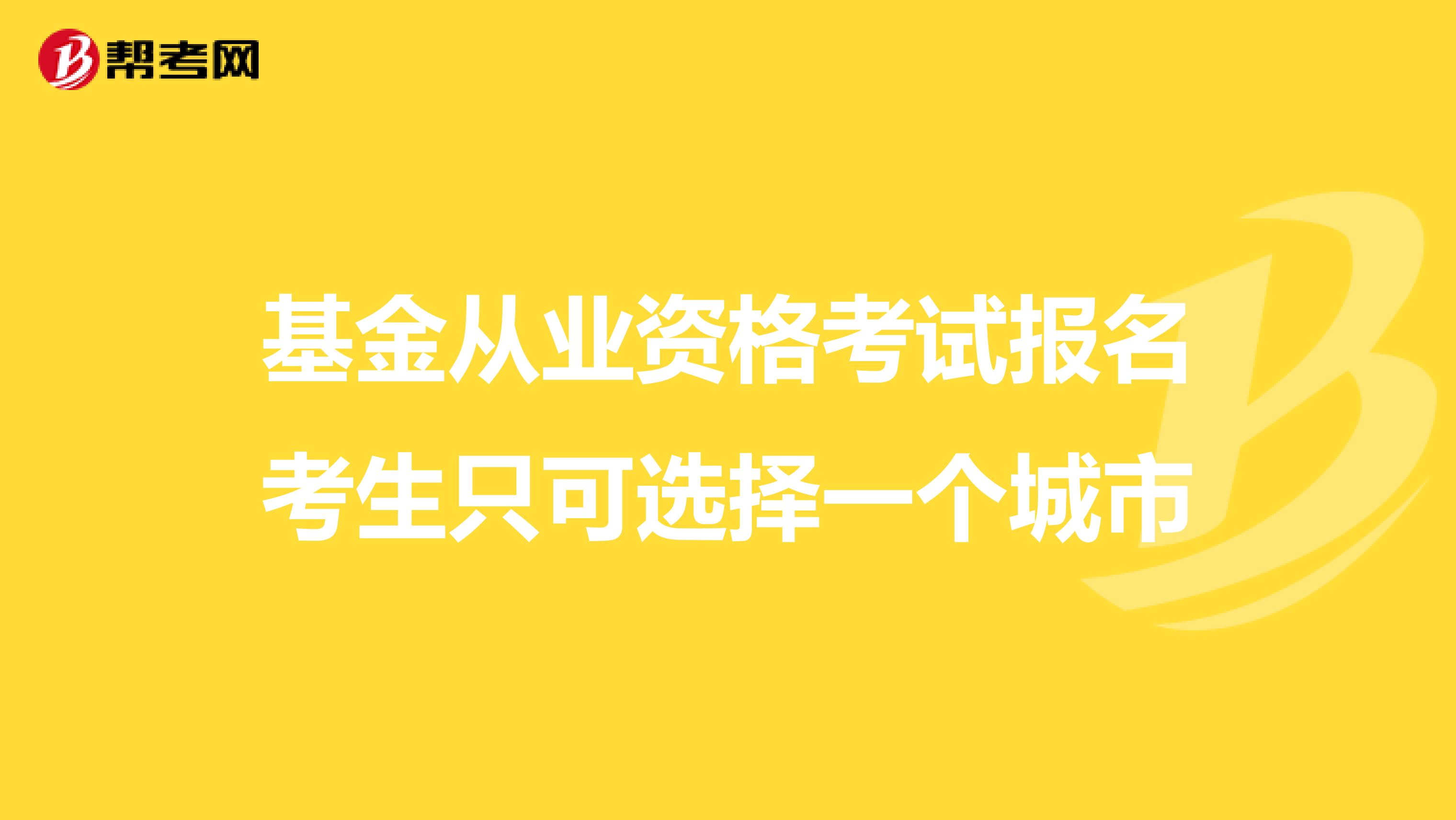 基金从业资格考试报名考生只可选择一个城市