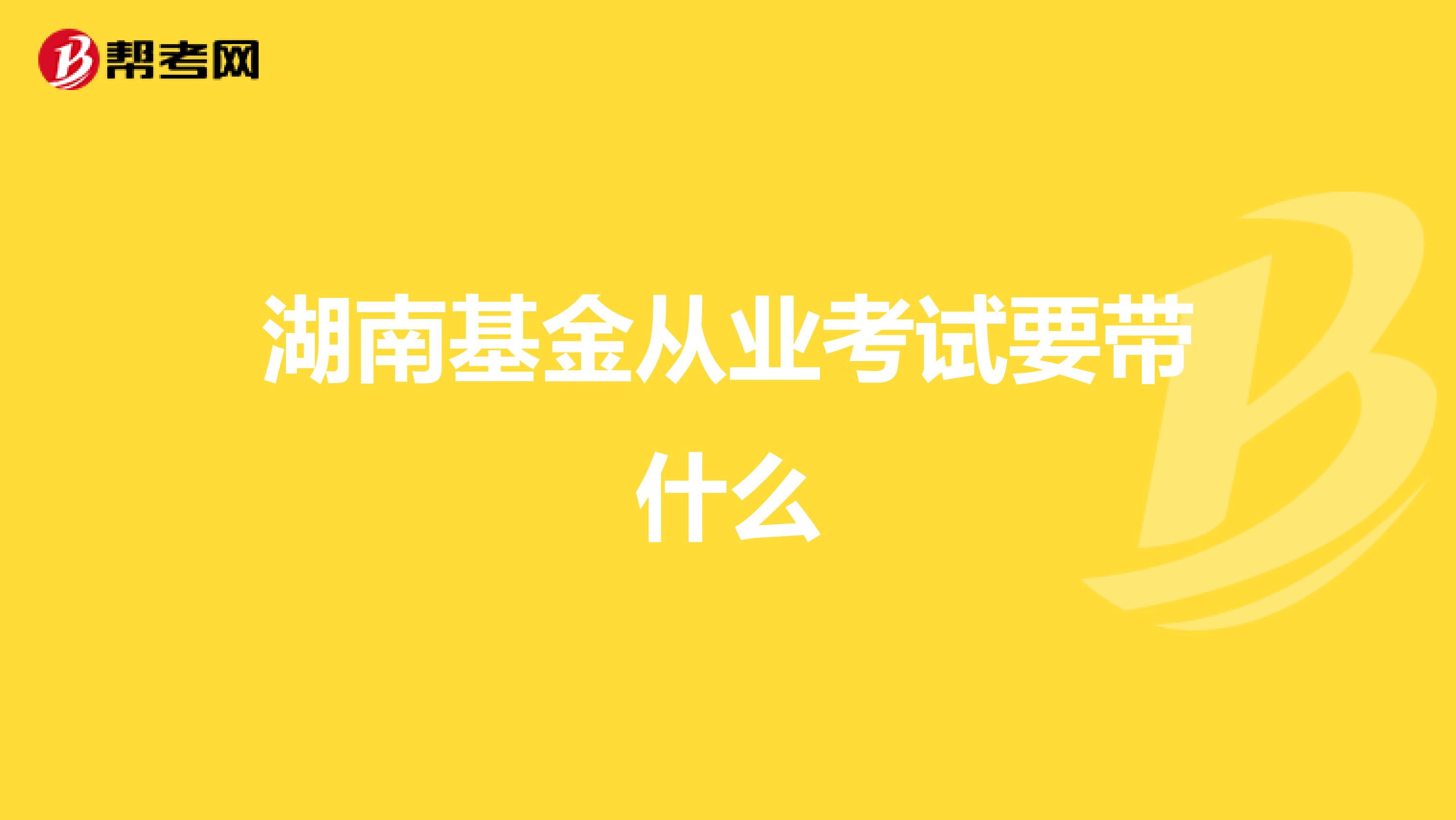 湖南基金从业考试要带什么