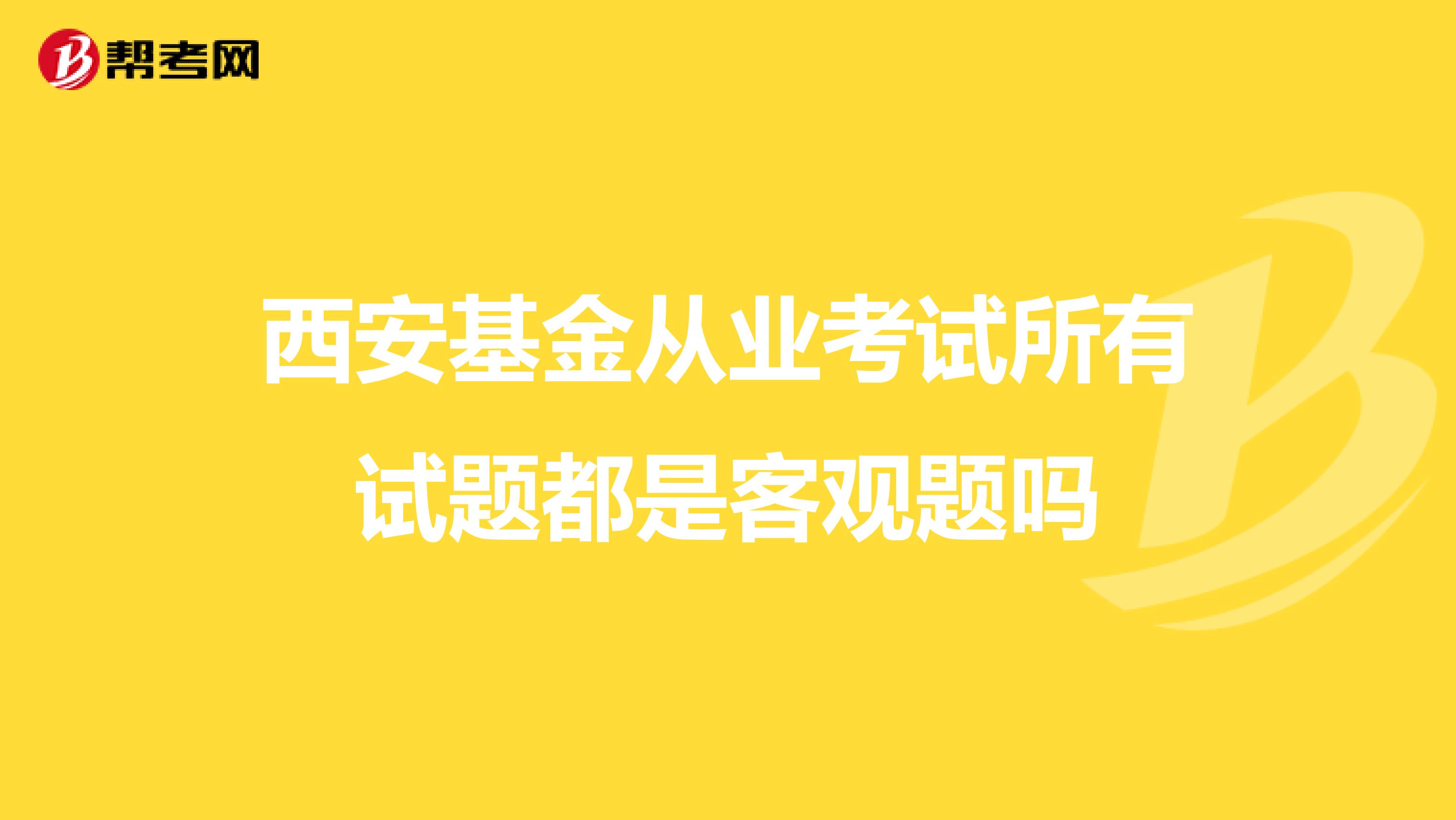 西安基金从业考试所有试题都是客观题吗