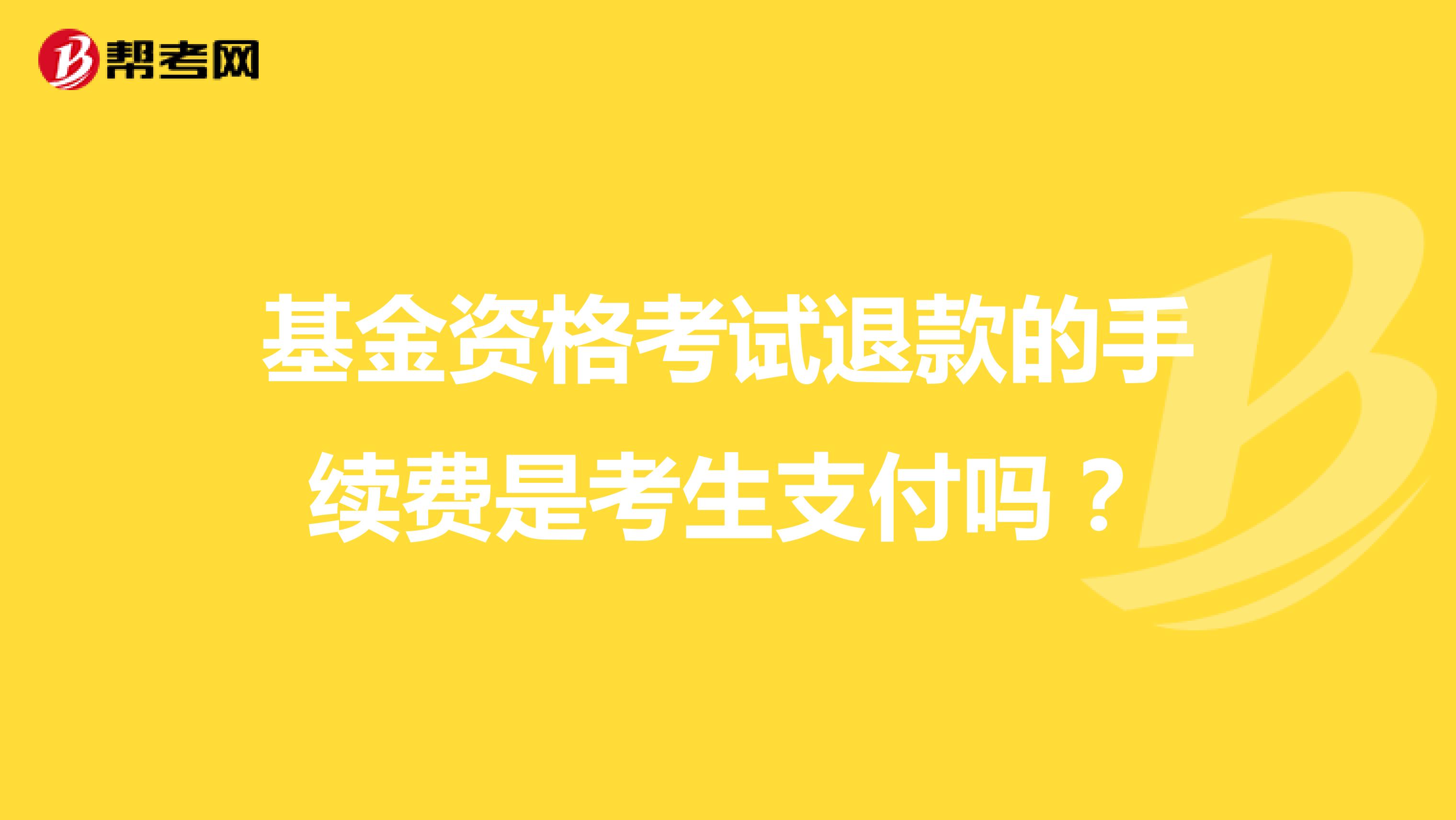 基金资格考试退款的手续费是考生支付吗？