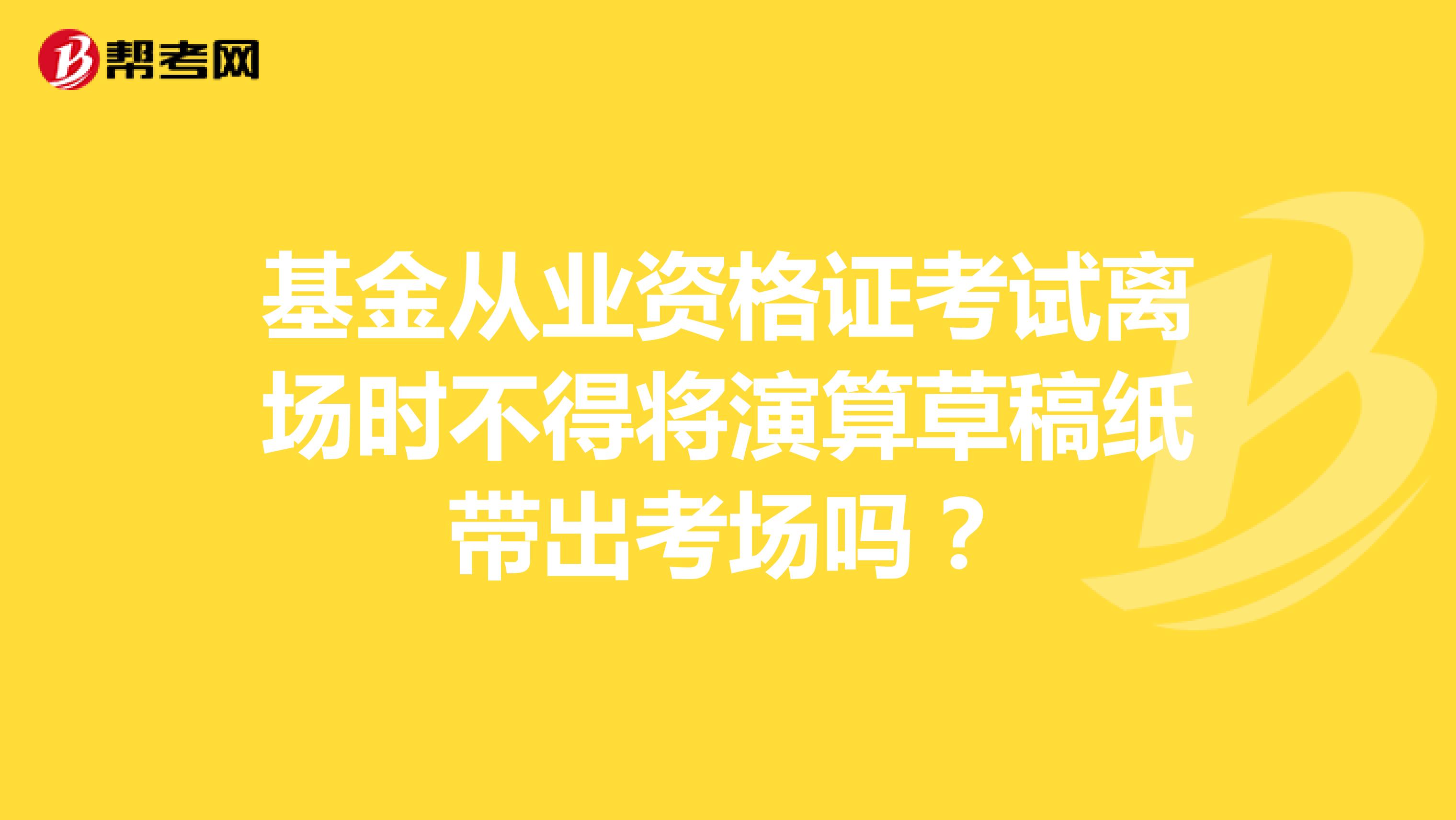 基金从业资格证考试离场时不得将演算草稿纸带出考场吗？