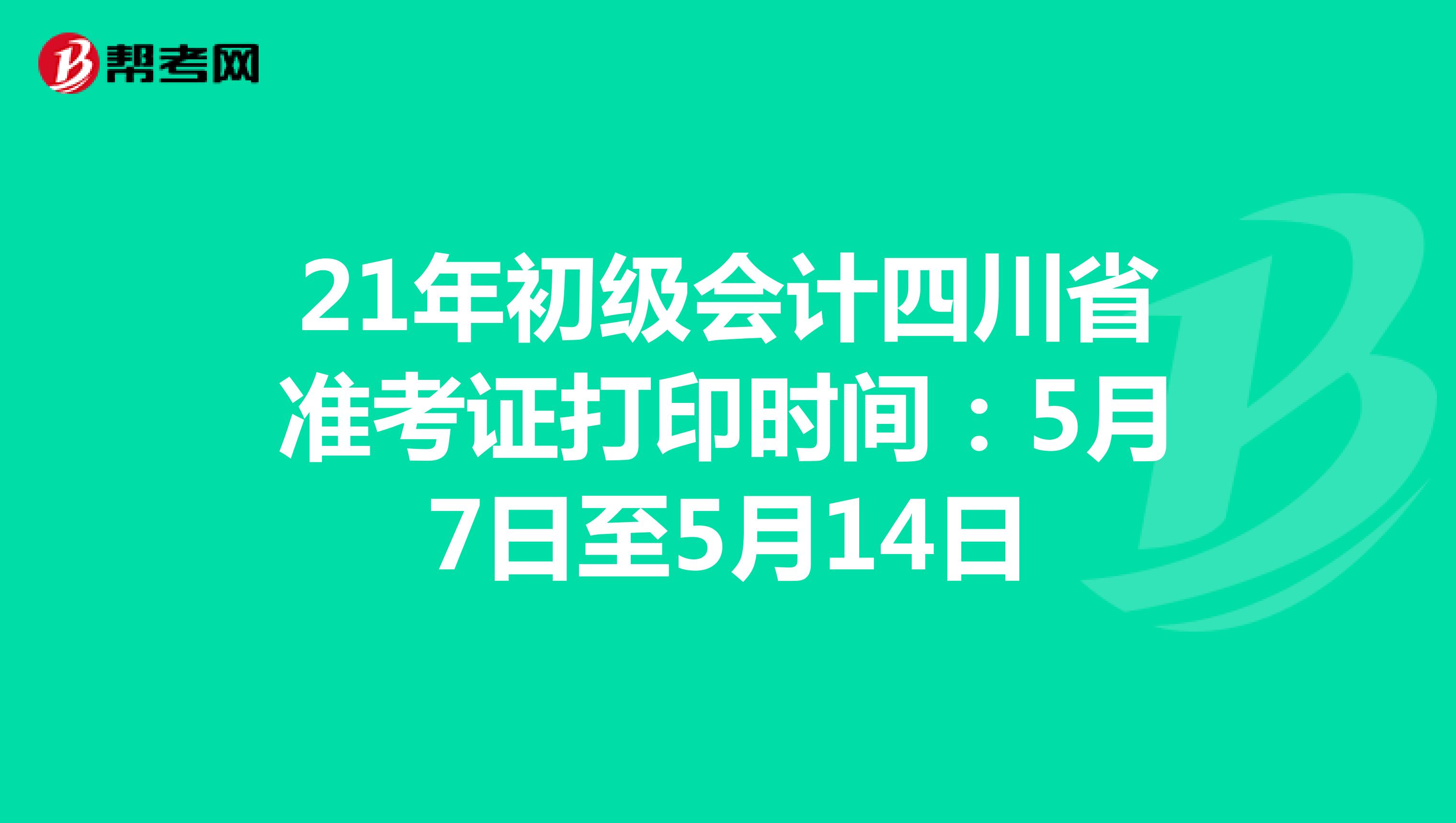 21年初级会计四川省准考证打印时间：5月7日至5月14日