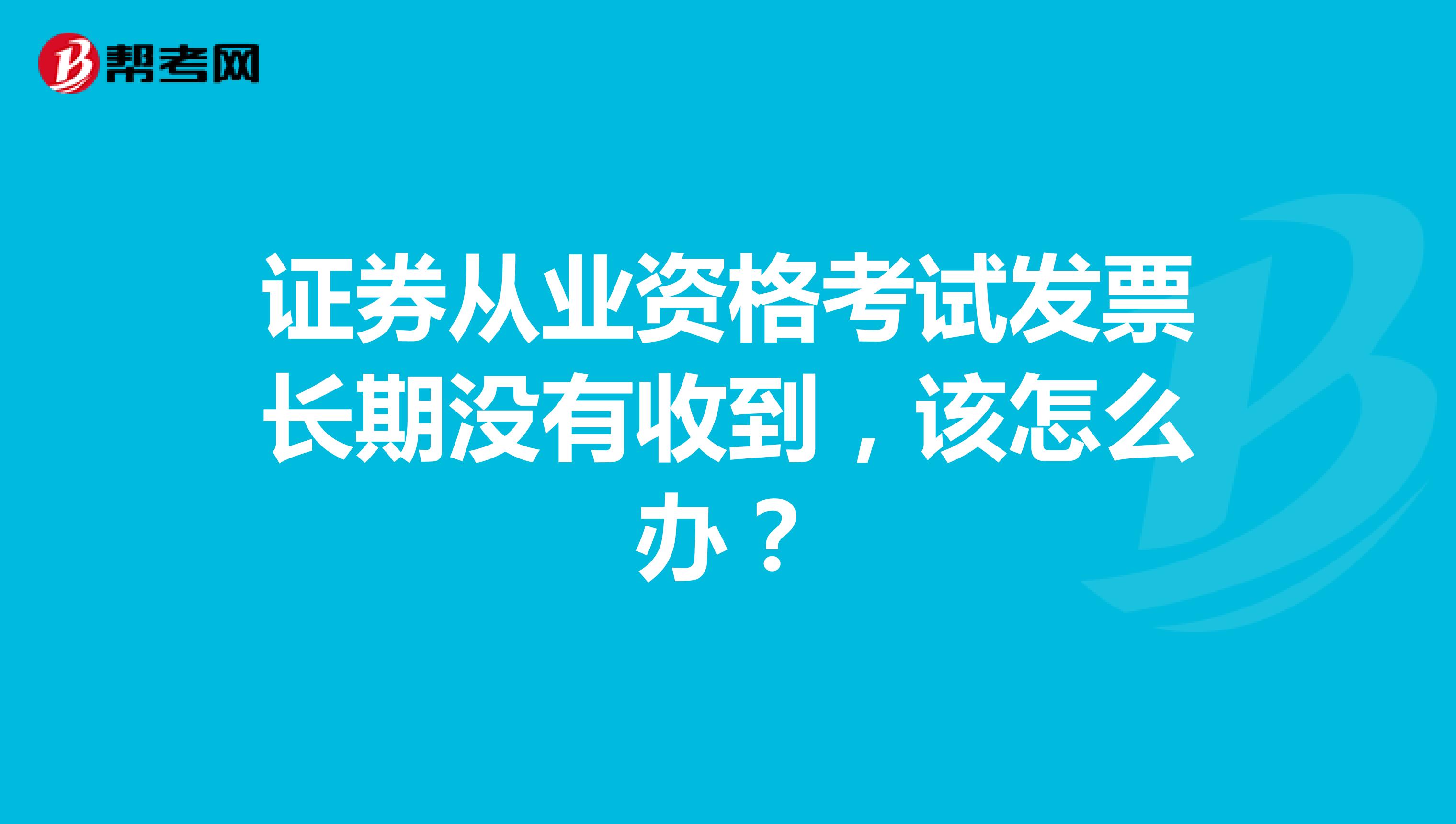 证券从业资格考试发票长期没有收到,该怎么办?