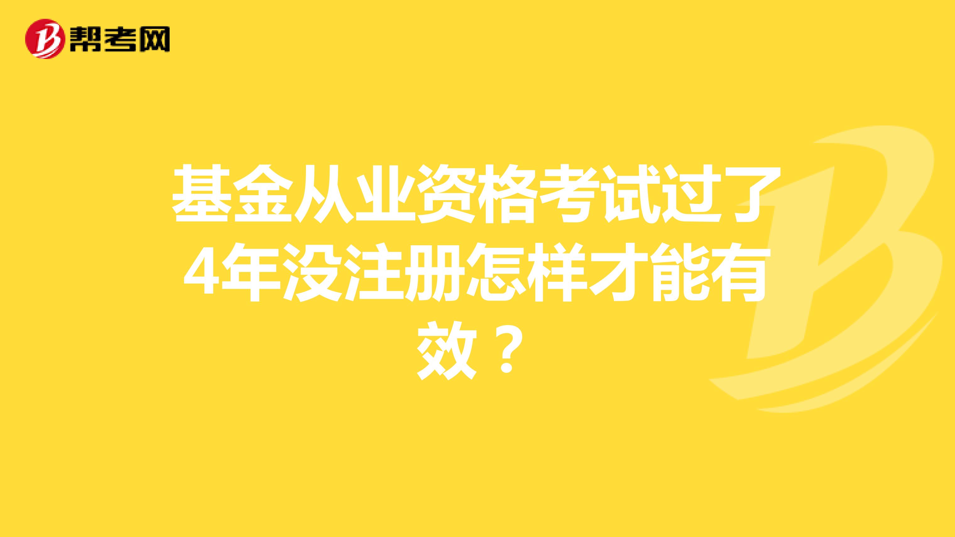 基金從業(yè)資格考試過了4年沒注冊(cè)怎樣才能有效？