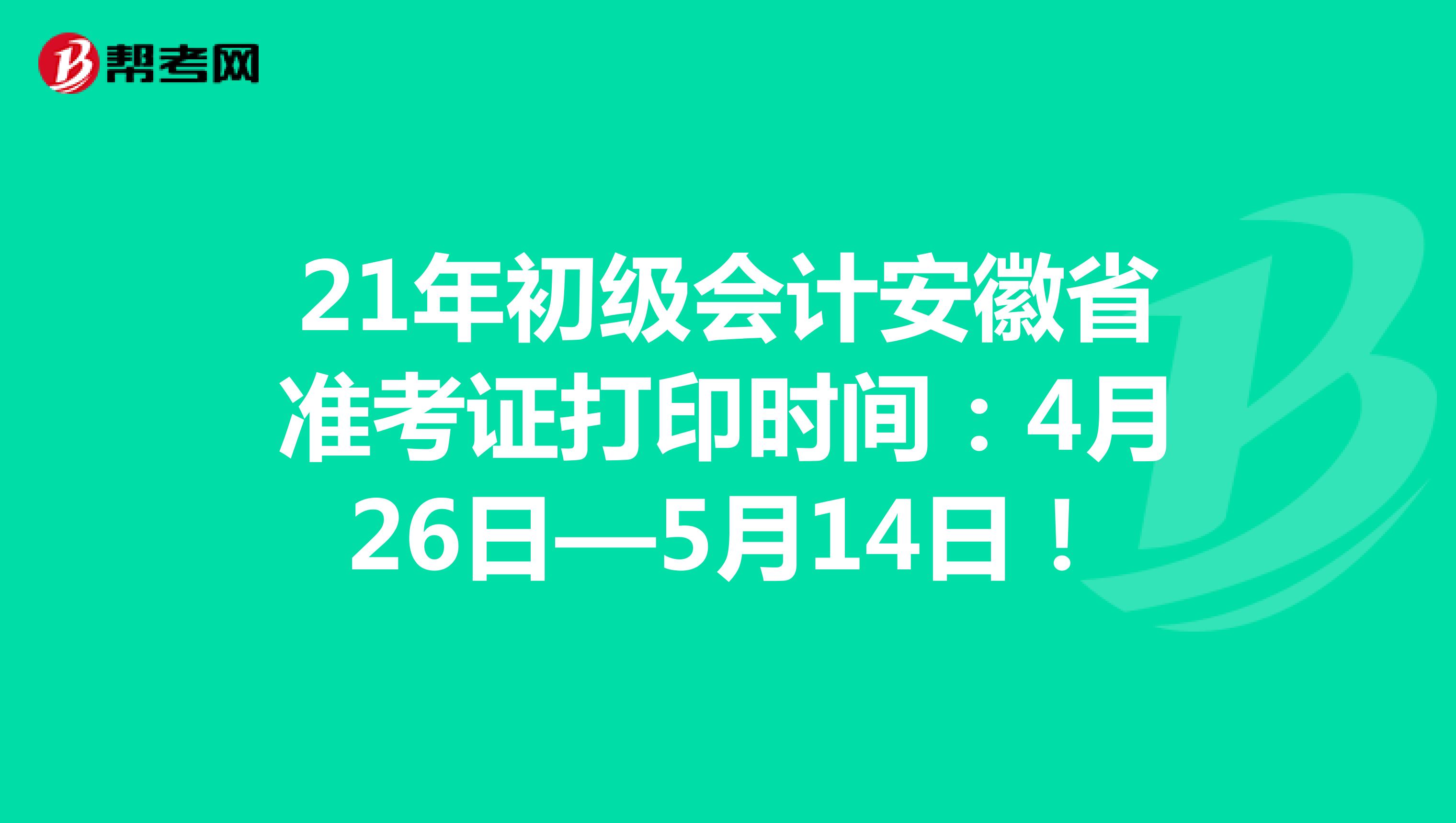 21年初级会计安徽省准考证打印时间：4月26日—5月14日！