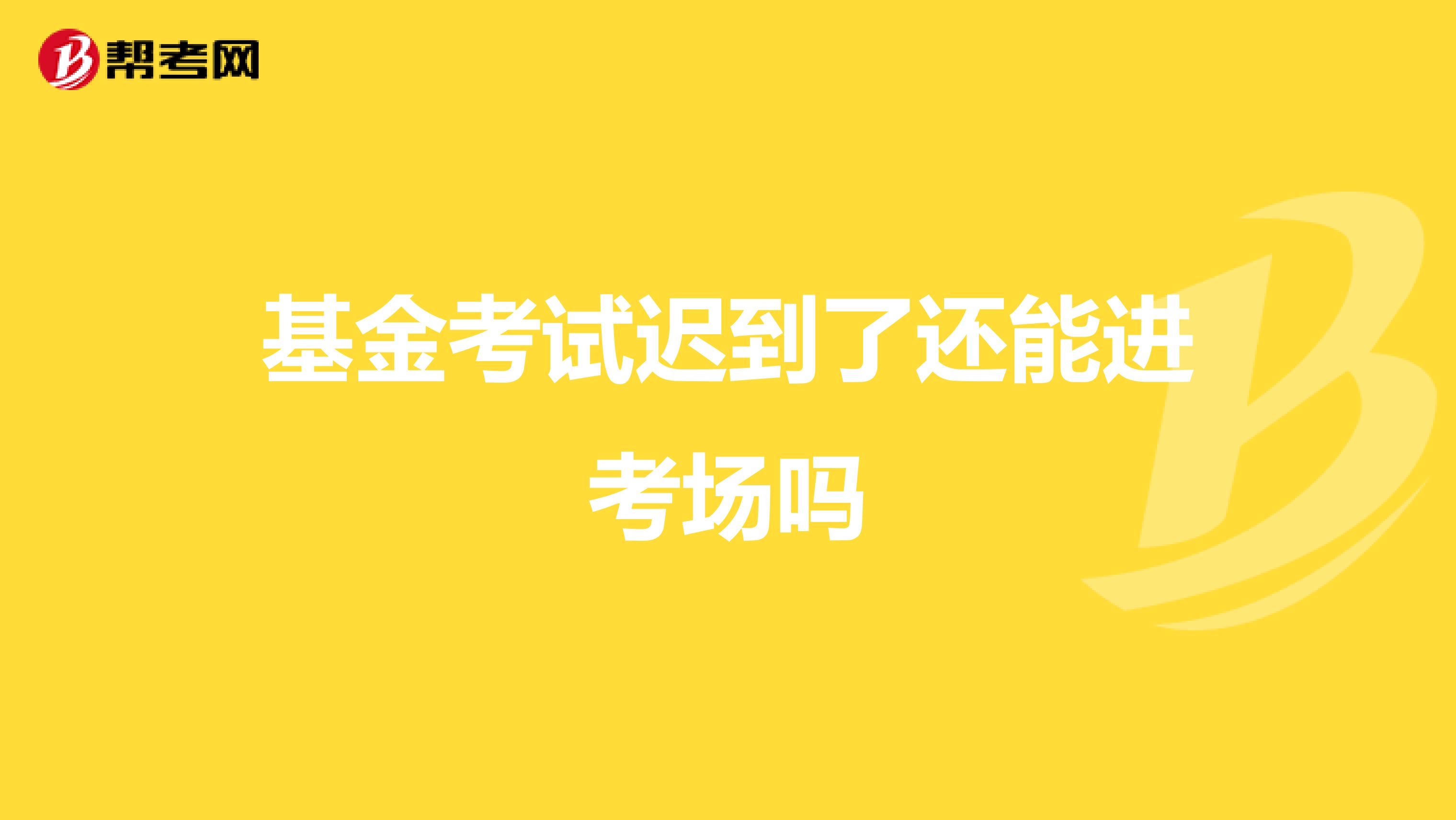 基金考试迟到了还能进考场吗