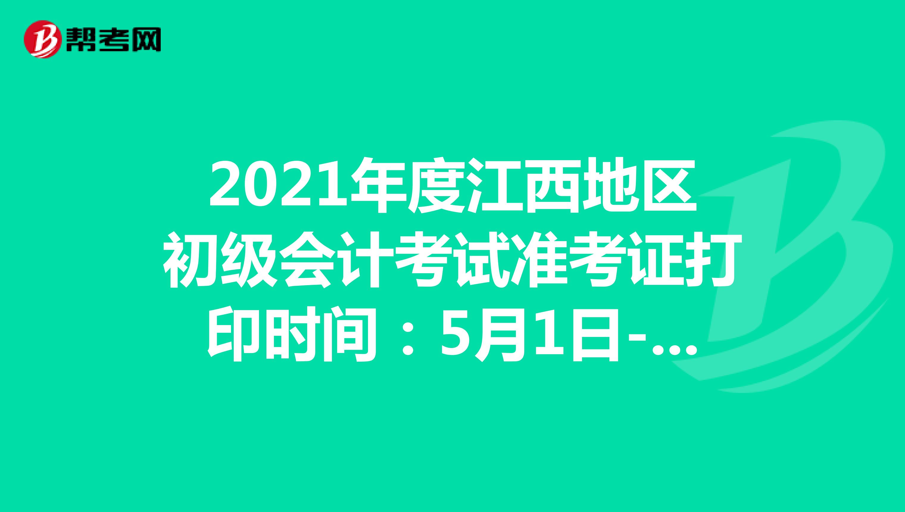 2021年度江西地区初级会计考试准考证打印时间：5月1日-12日