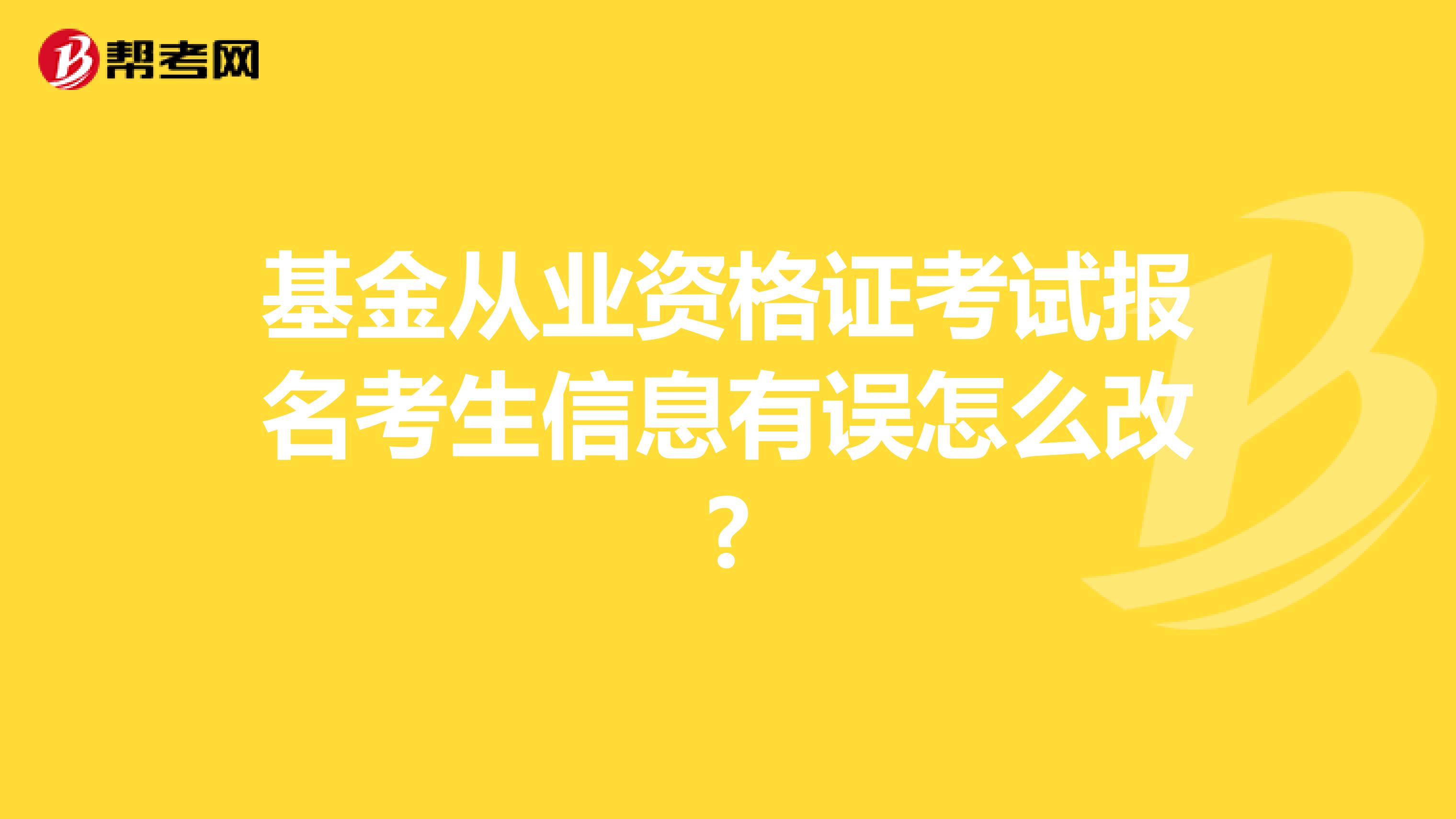 基金从业资格证考试报名考生信息有误怎么改?