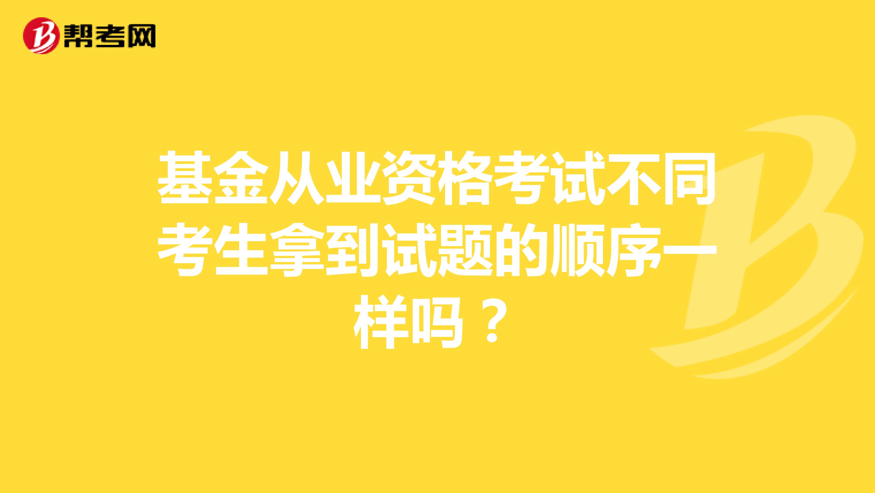 基金从业资格考试不同考生拿到试题的顺序一样吗?