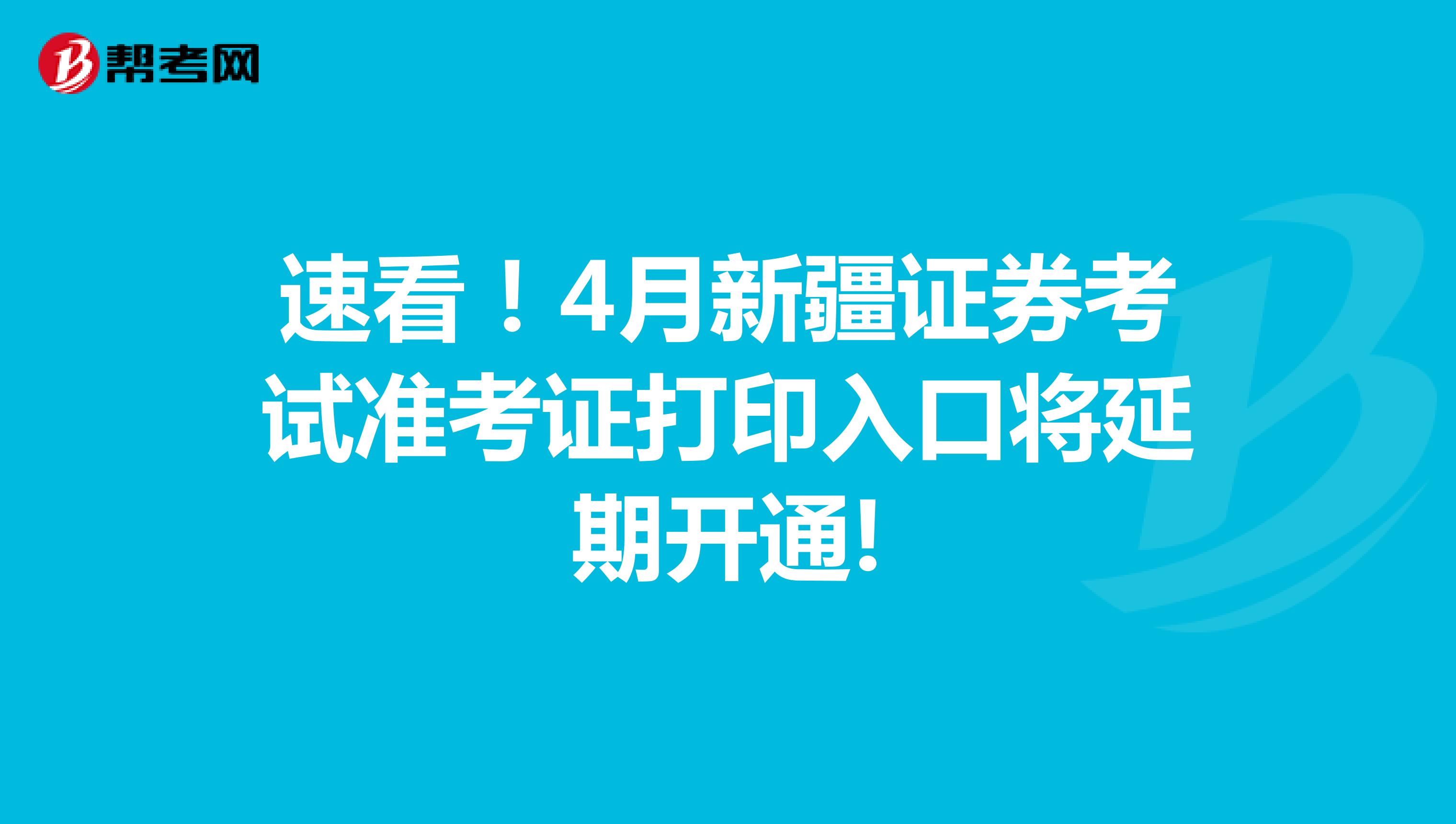 速看！4月新疆证券考试准考证打印入口将延期开通!