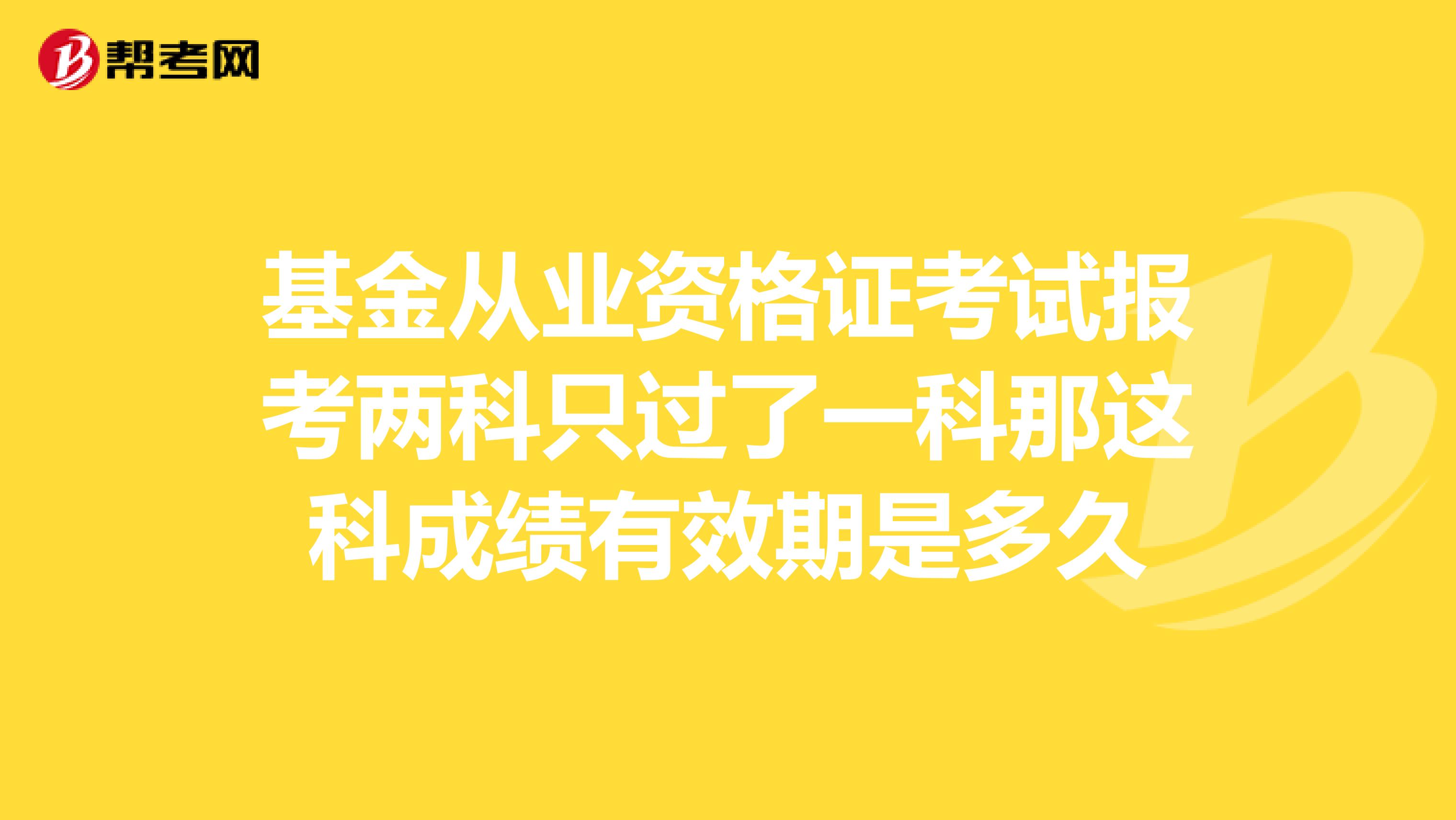 基金从业资格证考试报考两科只过了一科那这科成绩有效期是多久