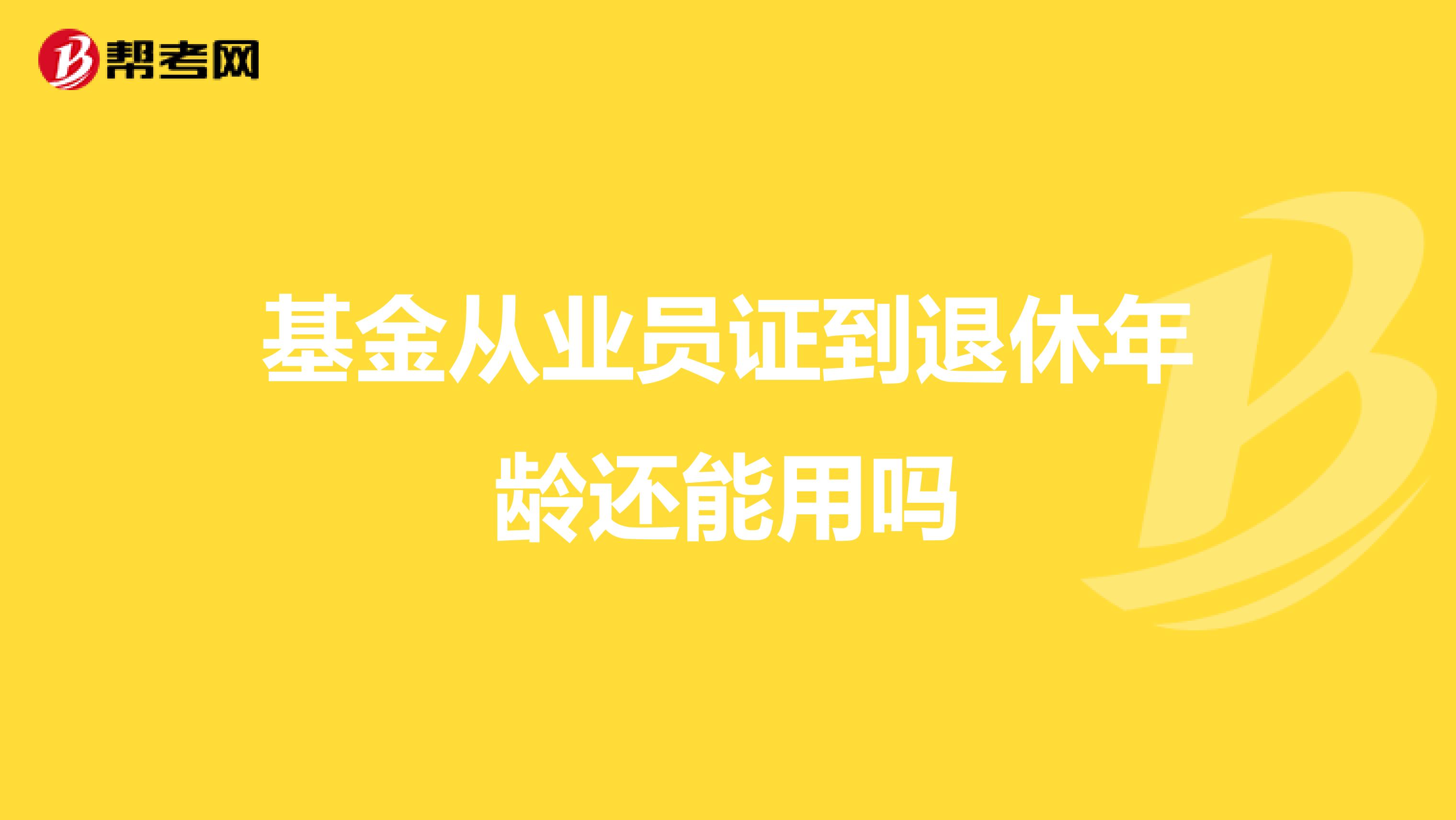 基金从业员证到退休年龄还能用吗