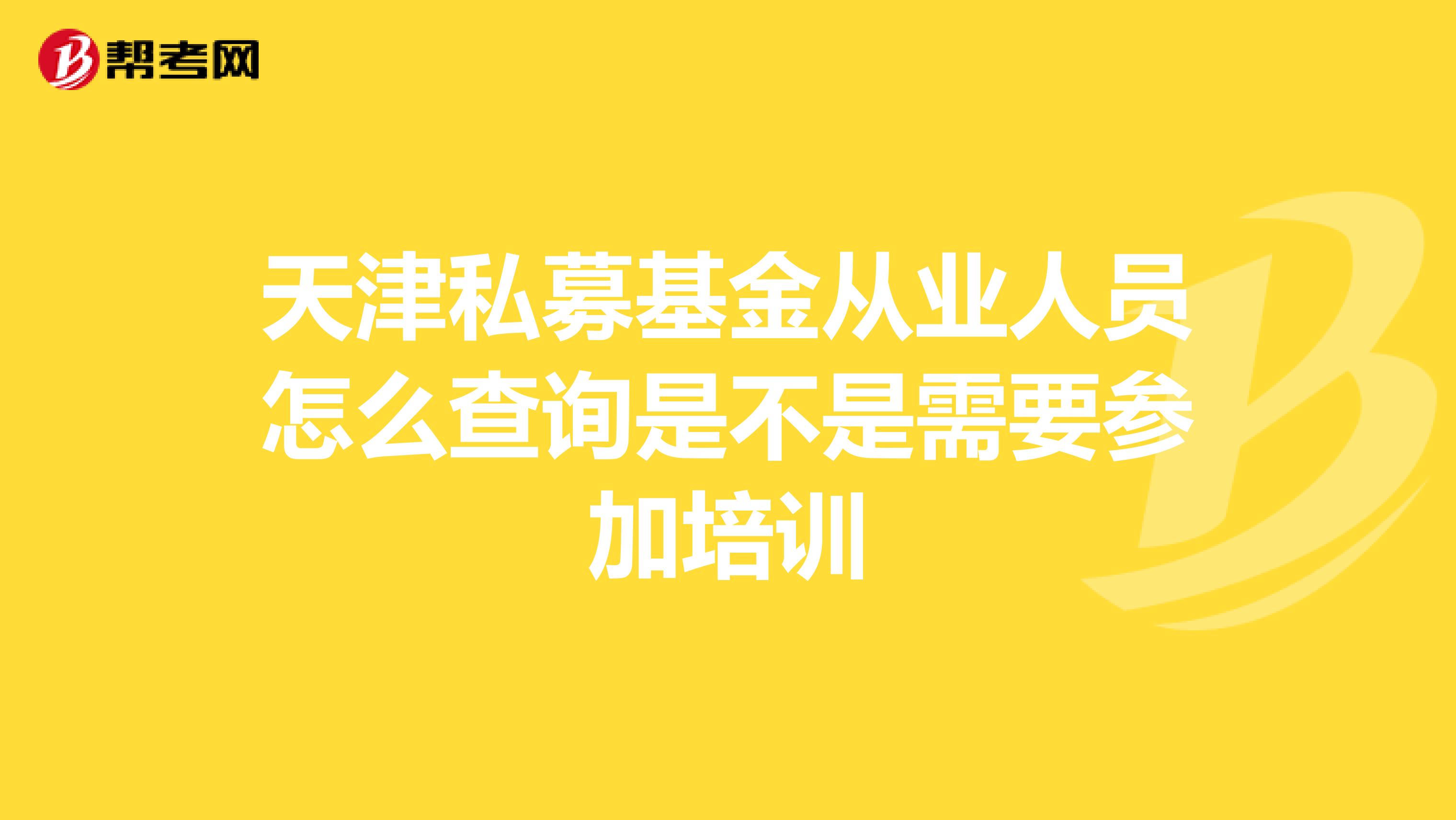 天津私募基金从业人员怎么查询是不是需要参加培训