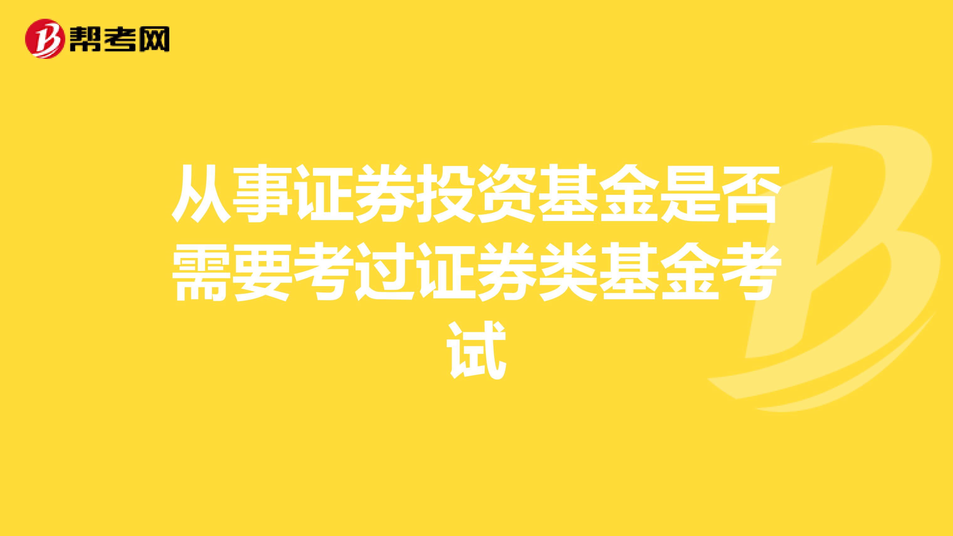 从事证券投资基金是否需要考过证券类基金考试