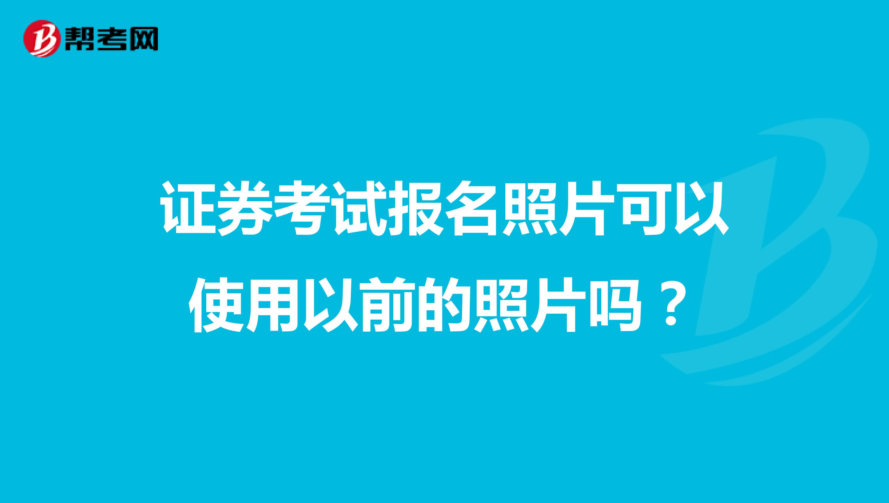 证券考试报名照片可以使用以前的照片吗？