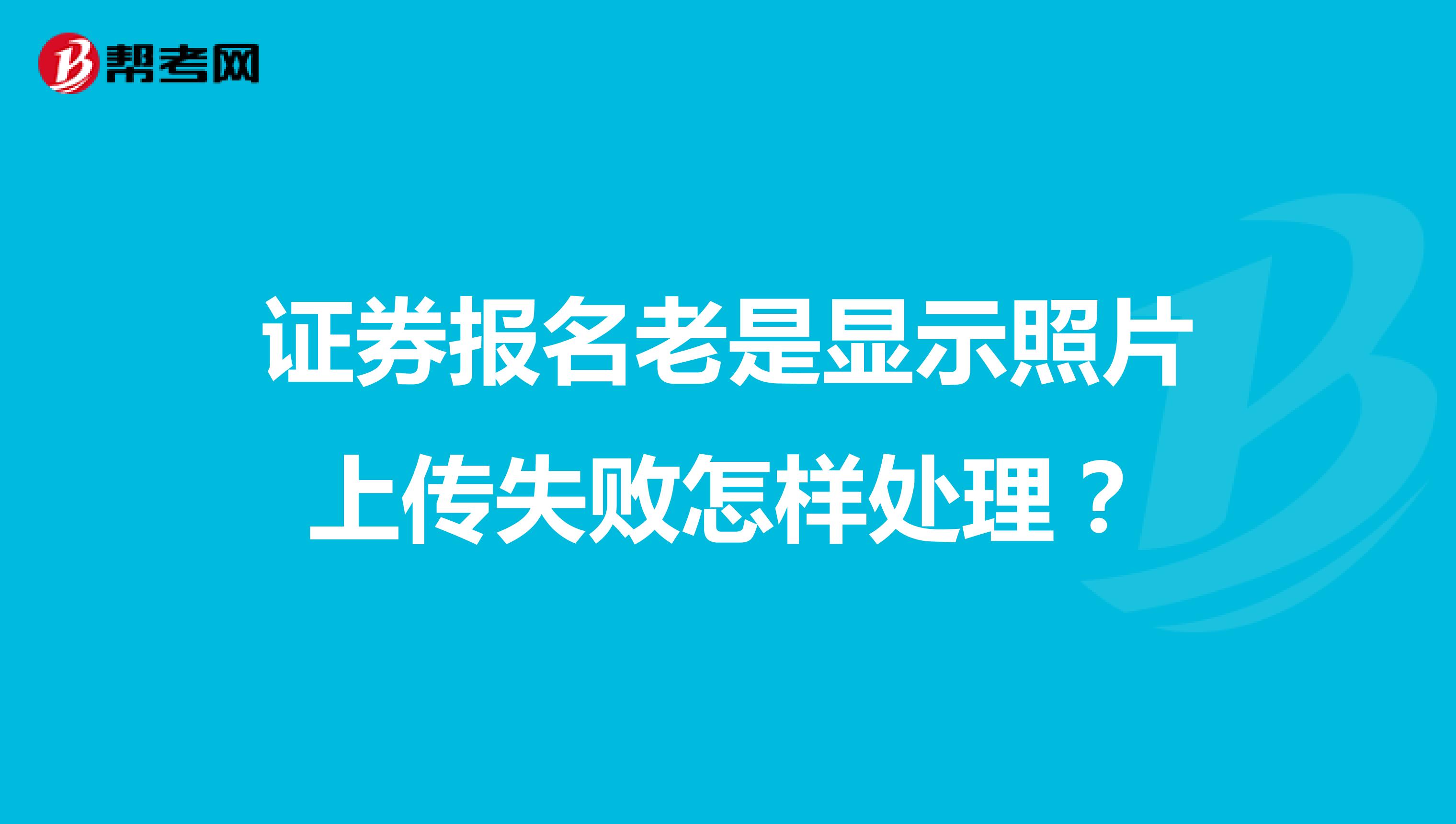 证券报名老是显示照片上传失败怎样处理?