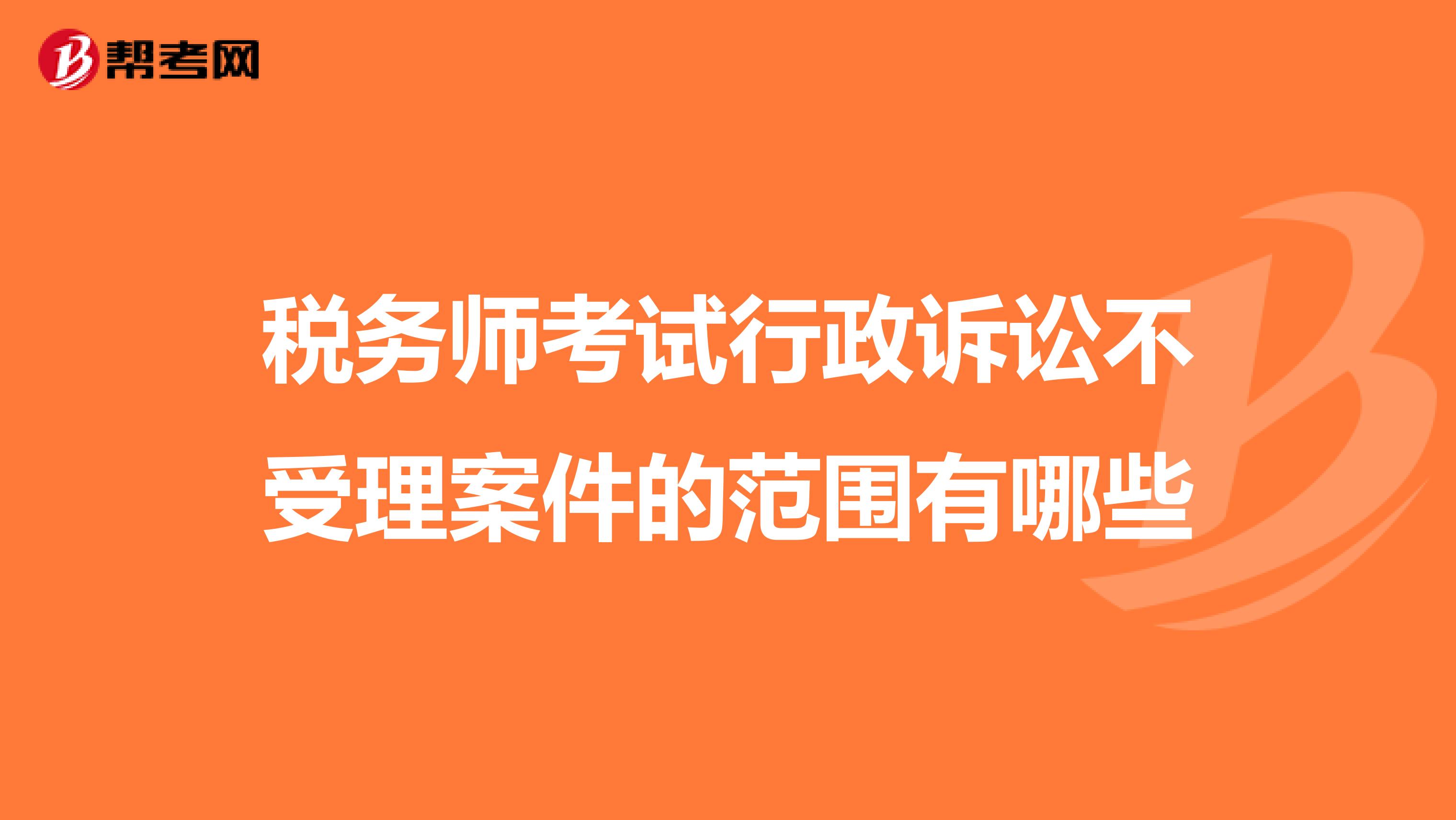 税务师考试行政诉讼不受理案件的范围有哪些