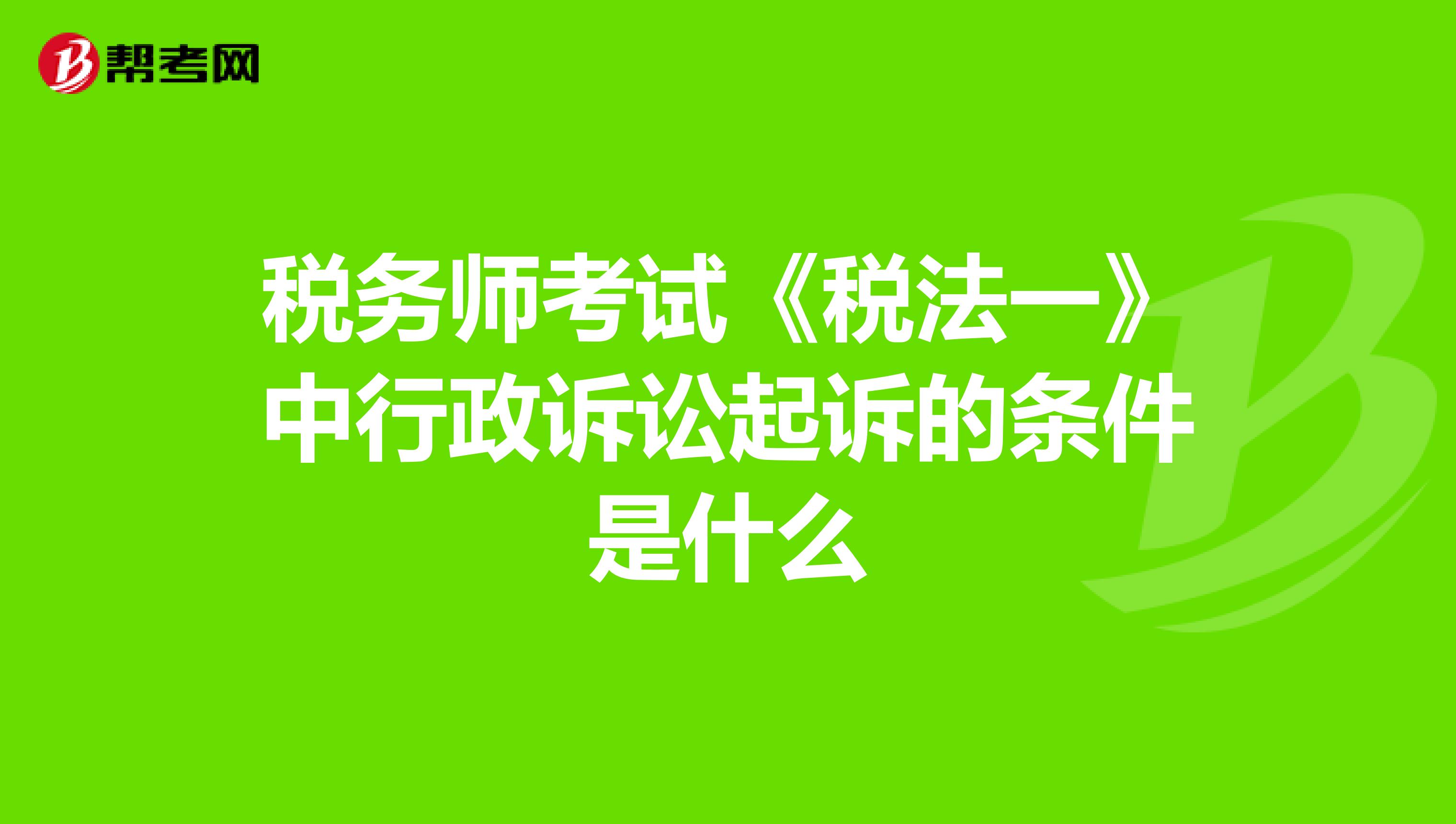 税务师考试《税法一》中行政诉讼起诉的条件是什么
