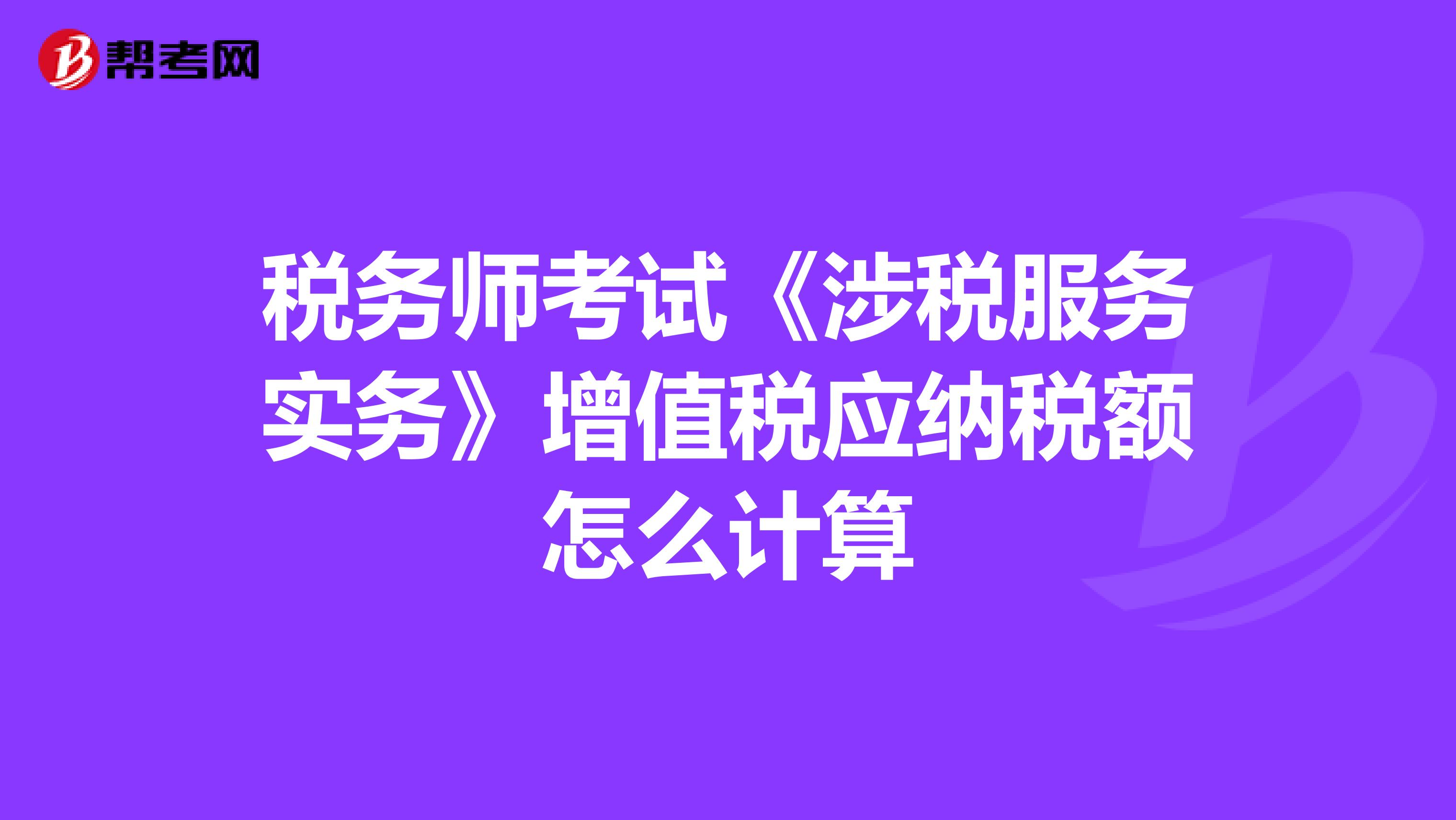 稅務(wù)師考試《涉稅服務(wù)實(shí)務(wù)》增值稅應(yīng)納稅額怎么計(jì)算