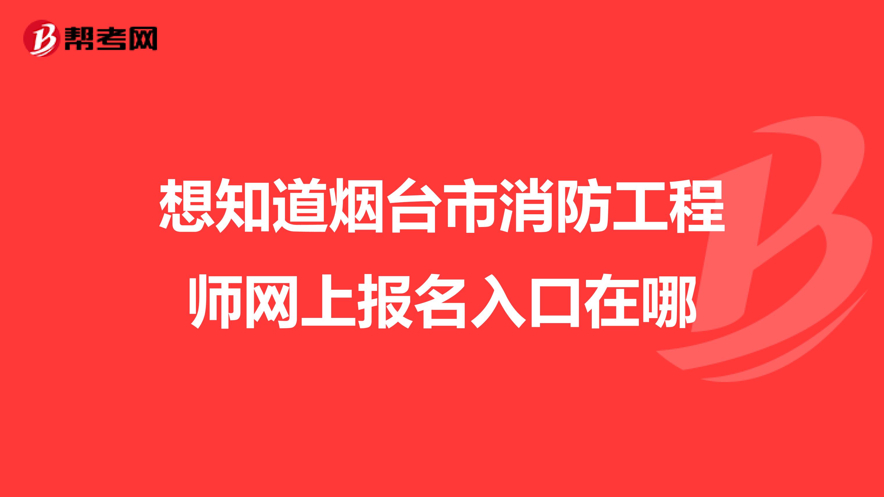 想知道烟台市消防工程师网上报名入口在哪