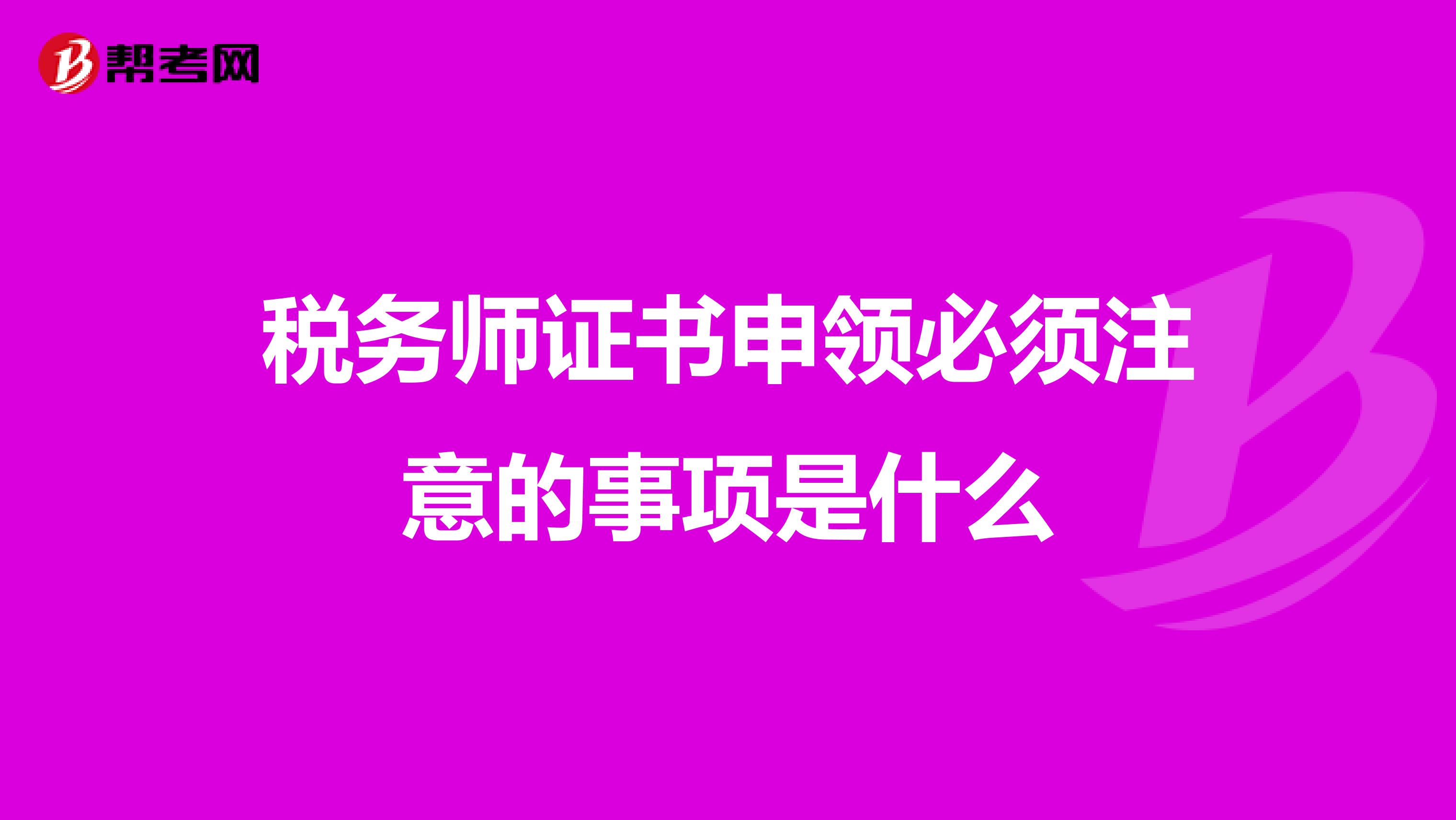 税务师证书申领必须注意的事项是什么