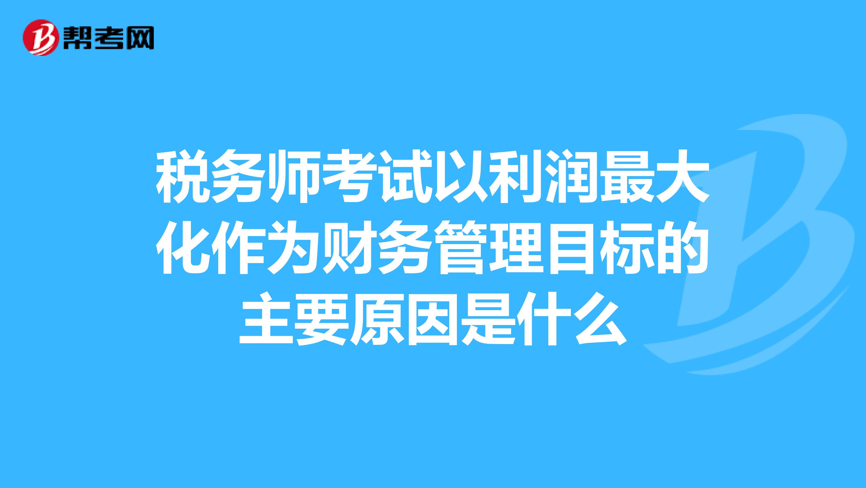 税务师考试以利润最大化作为财务管理目标的主要原因是什么