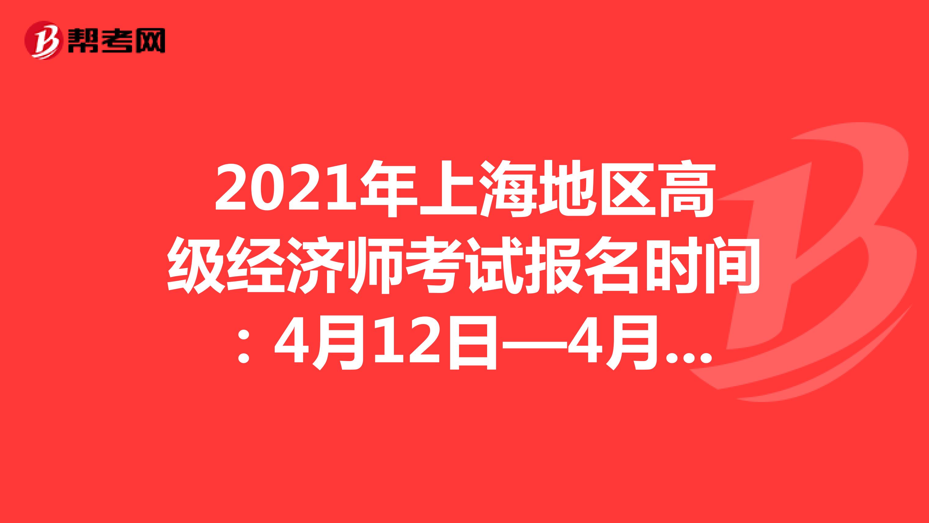 2021年上海地区高级经济师考试报名时间：4月15日—4月22日
