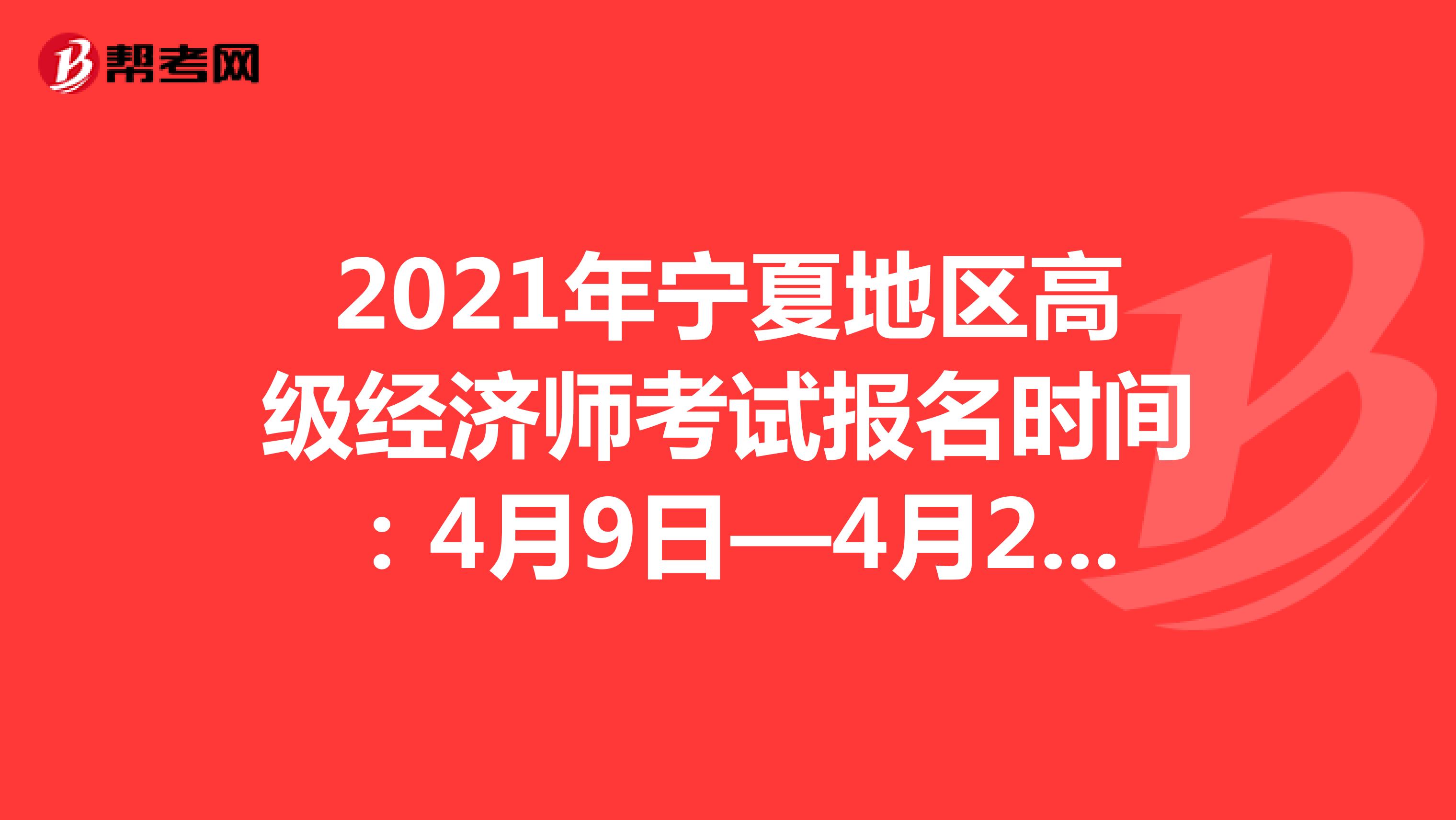 2021年宁夏地区高级经济师考试报名时间：4月9日—4月23日