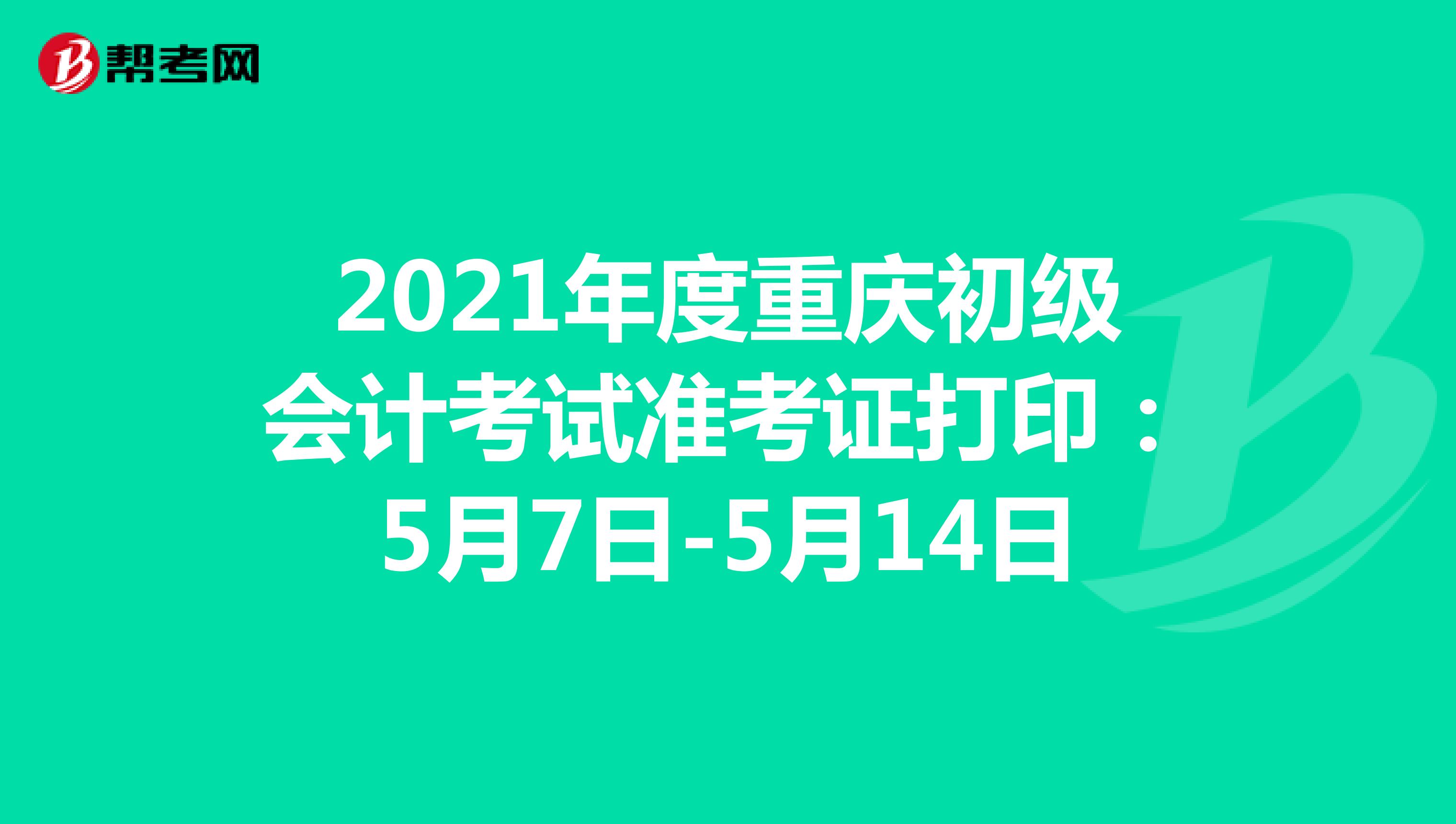2021年度重庆初级会计考试准考证打印：5月7日-5月14日