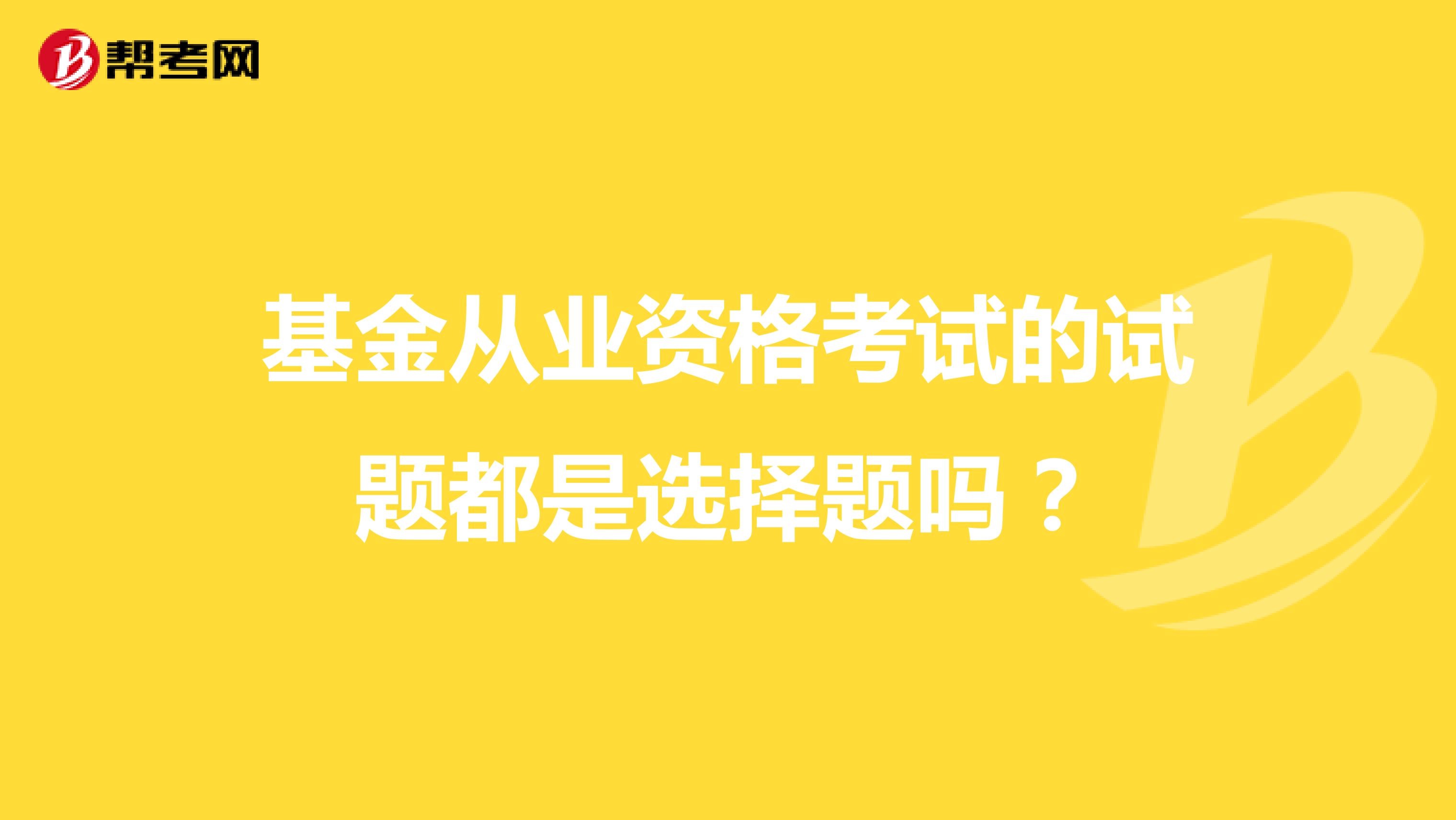 基金从业资格考试的试题都是选择题吗?