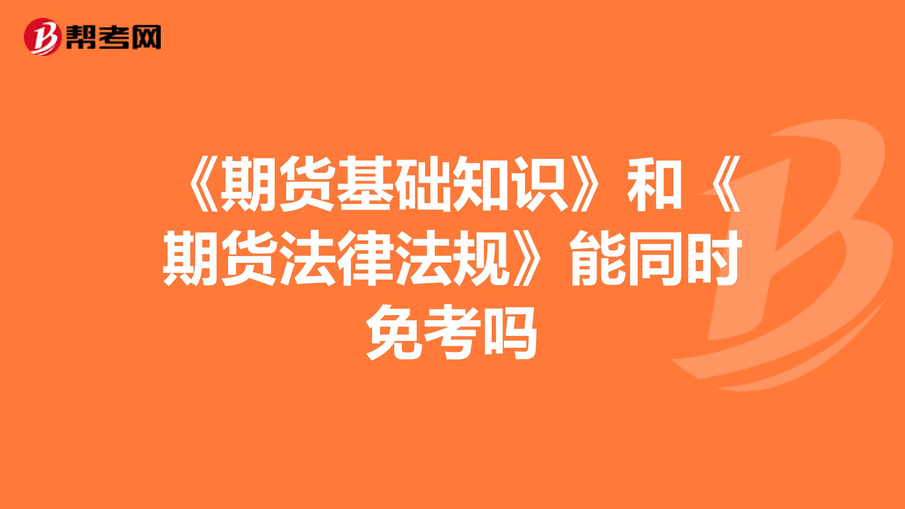《期貨基礎(chǔ)知識(shí)》和《期貨法律法規(guī)》能同時(shí)免考嗎