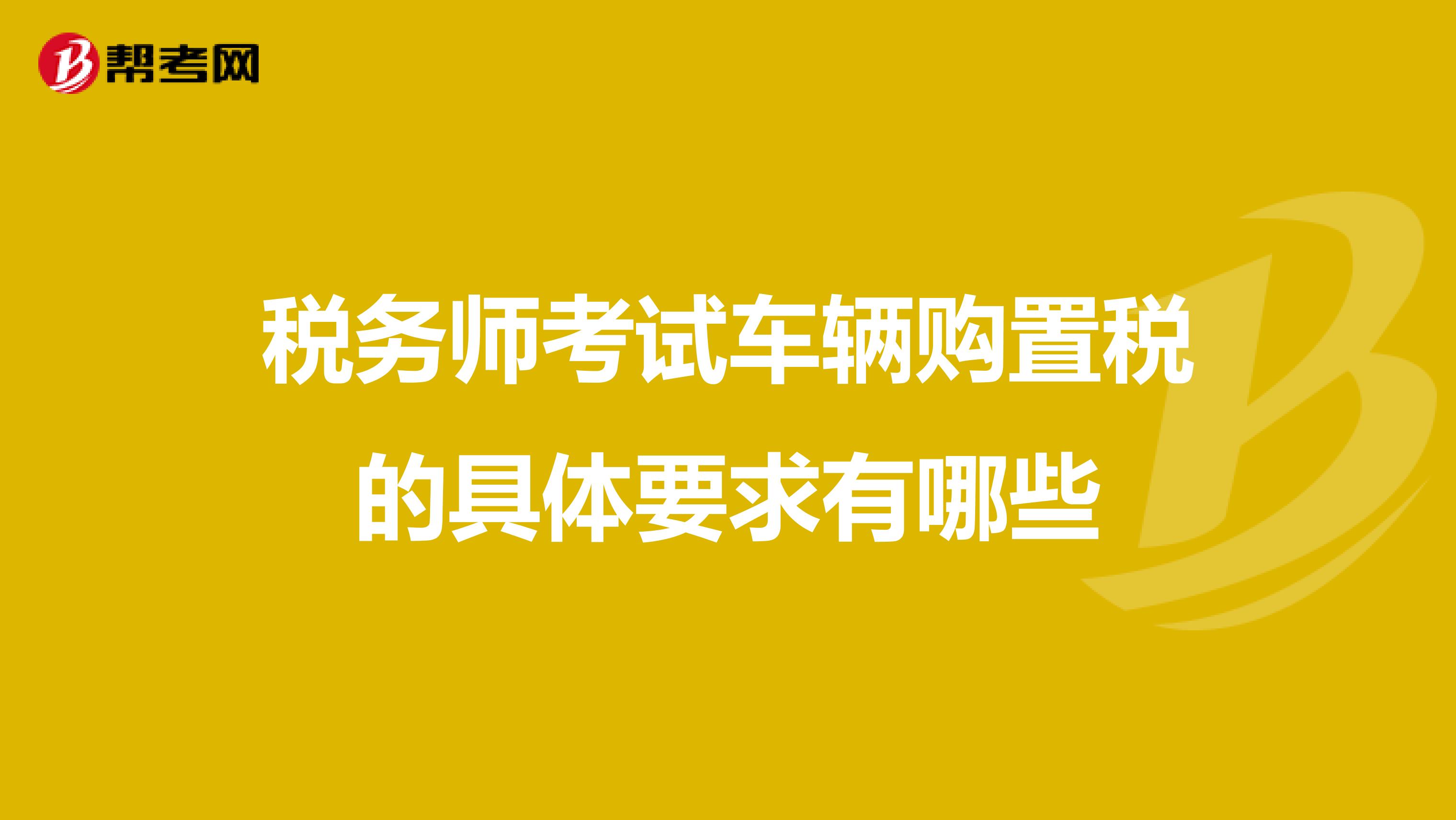 稅務師考試車輛購置稅的具體要求有哪些
