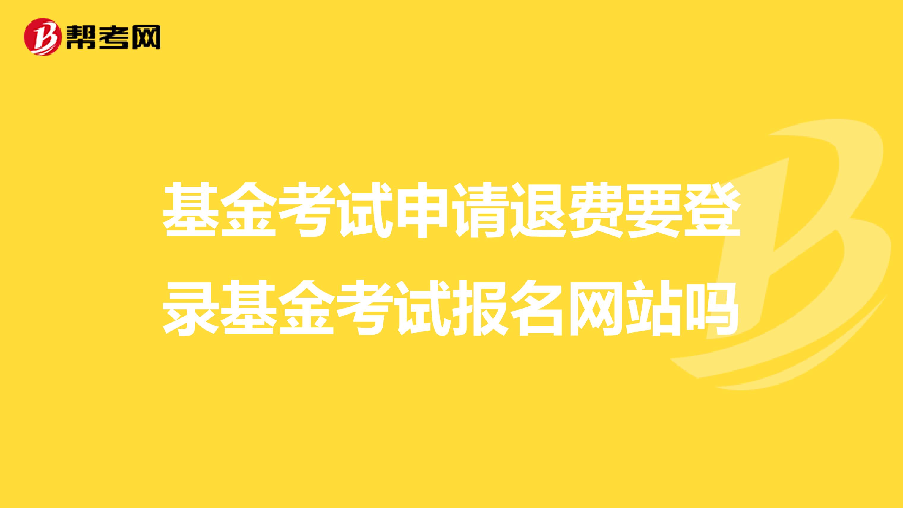 基金考试申请退费要登录基金考试报名网站吗