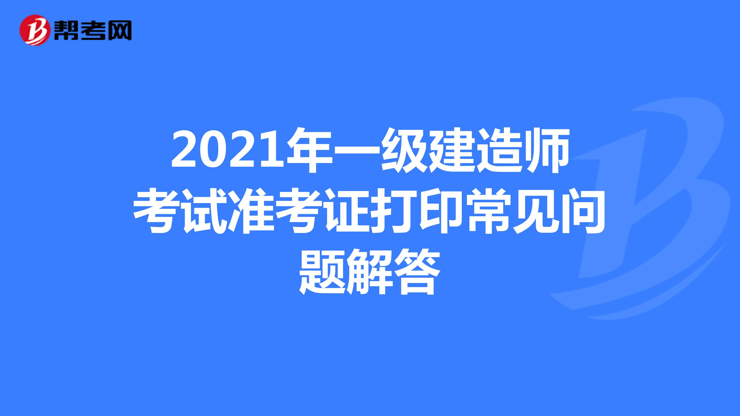 2021年一级建造师考试准考证打印常见问题解答